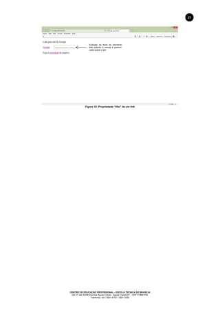 CENTRO DE EDUCAÇÃO PROFISSIONAL - ESCOLA TÉCNICA DE BRASÍLIA
QS 07 lote 02/08 Avenida Águas Claras - Águas Claras/DF - CEP 71966-700.
Telefones: (61) 3901-6767 / 3901-3534
21
Figura 15: Propriedade “title” de um link
Exibição do texto do elemento
title quando o mouse é posicio-
nado sobre o link.
 