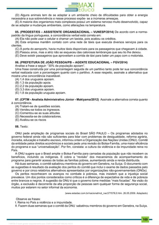 . 169
(D) Alguns animais tem de se adaptar a um ambiente cheio de dificuldades para obter a energia
necessária a sua sobrevivência e nesse processo expõe- se a inúmeras ameaças.
(E) A maioria dos organismos mais complexos possui um sistema nervoso muito desenvolvido, capaz
de se adaptar a mudanças ambientais, como alterações na temperatura.
05. (PRODEST/ES – ASSISTENTE ORGANIZACIONAL – VUNESP/2014) De acordo com a norma-
padrão da língua portuguesa, a concordância verbal está correta em:
(A) Ela não pode usar o celular e chamar um taxista, pois acabou os créditos.
(B) Esta empresa mantêm contato com uma rede de táxis que executa diversos serviços para os
clientes.
(C) À porta do aeroporto, havia muitos táxis disponíveis para os passageiros que chegavam à cidade.
(D) Passou anos, mas a atriz não se esqueceu das calorosas lembranças que seu tio lhe deixou.
(E) Deve existir passageiros que aproveitam a corrida de táxi para bater um papo com o motorista.
06. (PREFEITURA DE JOÃO PESSOA/PB – AGENTE EDUCACIONAL – FGV/2014)
Analise a frase a seguir: “30% da população apoiam”.
Uma frase construída por uma porcentagem seguida de um partitivo tanto pode ter sua concordância
verbal realizada com a porcentagem quanto com o partitivo. A esse respeito, assinale a alternativa que
mostra uma concordância inaceitável.
(A) 1,4 dos uruguaios apoiam.
(B) 1,3 da população apoia.
(C) 2,2 da população apoiam.
(D) 3,3 dos uruguaios apoiam.
(E) 1,8 da população uruguaia apoiam.
07. (CPTM - Analista Administrativo Júnior - Makiyama/2012) Assinale a alternativa correta quanto
à concordância.
(A) Tratam-se de questões sociais.
(B) Vendeu-se todos os ingressos.
(C) Comentou-se as suas atitudes
(D) Necessita-se de colaboradores.
(E) Avaliou-se os riscos
08. Texto:
ONU pede ampliação de programas sociais do Brasil SÃO PAULO – Os programas adotados no
governo federal ainda não são suficientes para lidar com problemas de desigualdade, reforma agrária,
moradia, educação e trabalho escravo, informou ontem a Organização das Nações Unidas (ONU). Comitê
da entidade pelos direitos econômicos e sociais pede uma revisão do Bolsa-Família, uma maior eficiência
do programa e sua “universalização”. Por fim, constata: a cultura da violência e da impunidade reina no
País.
A ONU sugere que o Brasil amplie o Bolsa-Família para camadas da população que não recebem os
benefícios, incluindo os indígenas. E cobra a “revisão” dos mecanismos de acompanhamento do
programa para garantir acesso de todas as famílias pobres, aumentando ainda a renda distribuída.
Há duas semanas, o comitê sabatinou membros do governo em Genebra, na Suíça. O documento com
as sugestões é resultado da avaliação dos peritos do comitê que inclui o exame de dados passados pelo
governo e por cinco relatórios alternativos apresentados por organizações não-governamentais (ONGs).
Os peritos reconhecem os avanços no combate à pobreza, mas insistem que a injustiça social
prevalece. Um dos pontos considerados como críticos é a diferença de expectativa de vida e de pobreza
entre brancos e negros. A sugestão da ONU é que o governo tome medidas “mais focadas”. Na visão do
órgão, a exclusão é decorrente da alta proporção de pessoas sem qualquer forma de segurança social,
muitos por estarem no setor informal da economia.
(www.estadao.com.br/nacional/not_nac377078,0.htm. 26.05.2009. Adaptado)
Observe as frases:
I. Reina no País a violência e a impunidade.
II. Fazem duas semanas que o comitê da ONU sabatinou membros do governo em Genebra, na Suíça.
1165766 E-book gerado especialmente para JOAB CARDOSO MAGALHAES
 