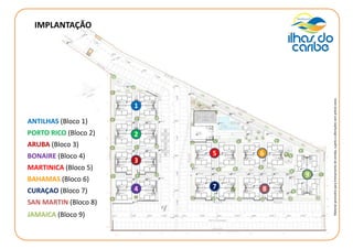 IMPLANTAÇÃO
ANTILHAS (Bloco 1)
PORTO RICO (Bloco 2)
ARUBA (Bloco 3)
BONAIRE (Bloco 4)
MARTINICA (Bloco 5)
BAHAMAS (Bloco 6)
CURAÇAO (Bloco 7)
SAN MARTIN (Bloco 8)
JAMAICA (Bloco 9)
1
2
3
4
5 6
7 8
9
Materialprovisórioparatreinamentodevendas,sujeitoaalteraçõessemprévioaviso.
 