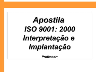 ApostilaApostila
ISO 9001: 2000ISO 9001: 2000
Interpretação eInterpretação e
ImplantaçãoImplantação
Professor:Professor:
 
