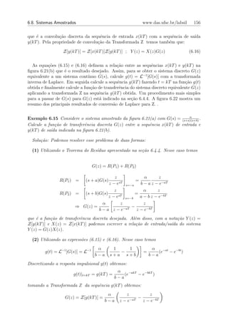 6.8. Sistemas Amostrados                                    www.das.ufsc.br/labsil     156


que ´ a convolu¸˜o discreta da sequˆncia de entrada x(kT ) com a sequˆncia de sa´
    e           ca                  e                                 e         ıda
y(kT ). Pela propriedade de convolu¸ao da Transformada Z temos tamb´m que:
                                   c˜                               e

                  Z[y(kT )] = Z[x(kT )]Z[g(kT )] ; Y (z) = X(z)G(z)                  (6.16)


  As equa¸oes (6.15) e (6.16) deﬁnem a rela¸ao entre as sequˆncias x(kT ) e y(kT ) na
           c˜                                 c˜                e
ﬁgura 6.21(b) que ´ o resultado desejado. Assim, para se obter o sistema discreto G(z)
                   e
equivalente a um sistema cont´ ınuo G(s), calcule g(t) = L−1 [G(s)] com a transformada
inversa de Laplace. Em seguida calcule a sequˆncia g(kT ) fazendo t = kT na fun¸ao g(t)
                                              e                                   c˜
obtida e ﬁnalmente calcule a fun¸˜o de transferˆncia do sistema discreto equivalente G(z)
                                ca             e
aplicando a transformada Z na sequˆncia g(kT ) obtida. Um procedimento mais simples
                                    e
para a passar de G(s) para G(z) est´ indicado na se¸˜o 6.4.4. A ﬁgura 6.22 mostra um
                                    a                ca
resumo dos principais resultados de convers˜o de Laplace para Z. .
                                            a

                                                                                α
Exemplo 6.15 Considere o sistema amostrado da ﬁgura 6.21(a) com G(s) = (s+a)(s+b) .
Calcule a fun¸˜o de transferˆncia discreta G(z) entre a sequˆncia x(kT ) de entrada e
              ca             e                              e
y(kT ) de sa´da indicada na ﬁgura 6.21(b).
            ı

  Solu¸˜o: Podemos resolver esse problema de duas formas:
      ca

  (1) Utilizando o Teorema do Res´duo apresentado na se¸˜o 6.4.4. Nesse caso temos
                                 ı                     ca


                                   G(z) = R(P1 ) + R(P2 )

                                        z              α      z
                R(P1 ) =     (s + a)G(s)  sT
                                                   =
                                     z−e      s=−a   b − a z − e−aT
                                        z              α      z
                R(P2 ) = (s + b)G(s)               =
                                     z − esT s=−b a − b z − e−bT
                                 α         z           z
                       ⇒ G(z) =              −aT
                                                 −
                                b−a z−e            z − e−bT
que ´ a fun¸˜o de transferˆncia discreta desejada. Al´m disso, com a nota¸˜o Y (z) =
    e       ca            e                          e                   ca
Z[y(kT )] e X(z) = Z[x(kT )] podemos escrever a rela¸˜o de entrada/sa´ do sistema
                                                      ca              ıda
Y (z) = G(z)X(z).

  (2) Utilizando as express˜es (6.15) e (6.16). Nesse caso temos
                           o
                                     α      1   1                α
         g(t) = L−1 [G(s)] = L−1              −             =       (e−at − e−bt )
                                    b−a    s+a s+b              b−a
Discretizando a resposta impulsional g(t) obtemos:
                                               α
                       g(t)|t=kT = g(kT ) =       (e−akT − e−bkT )
                                              b−a
tomando a Transformada Z da sequˆncia g(kT ) obtemos:
                                e
                                          α       z          z
                   G(z) = Z[g(kT )] =               −aT
                                                        −
                                         b−a    z−e       z − e−bT
 