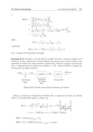 6.8. Sistemas Amostrados                                                       www.das.ufsc.br/labsil   159


e
                                 d             z
                   R(P2 ) =                s2 F (s)
                                 ds        z − esT     s=0
                                 d   1       z
                           =
                                 dss + 1 z − esT     s=0
                                 −1        z         1       −z
                           =          2 z − esT
                                                 +                    (−T esT )
                              (s + 1)              s + 1 (z − es T )2                         s=0
                                 z         Tz
                           = −       +
                               z − 1 (z − 1)2
Logo:
                                                 z         z        z
                                F (z) =            −1
                                                      +        2
                                                                 −
                                               z−e      (z − 1)    z−1
e portanto:
                                                                z−1      1
                          H(z) = (1 − z −1 )F (z) =                −1
                                                                      +     −1
                                                               z−e      z−1
que ´ a fun¸ao de transferˆncia desejada.
    e      c˜             e


Exemplo 6.17 Considere o circuito RC do exemplo 6.2 onde o sinal de entrada ´ con-
                                                                                e
stante por trechos. Represente o sinal constante por trechos como sendo a sa´ de um
                                                                            ıda
segurador de ordem zero como indicado na ﬁgura 6.24. Calcule a equa¸˜o recursiva que
                                                                     ca
rege o comportamento do sistema nos instantes t = kT . Calcule tamb´m a resposta do
                                                                     e
circuito para um degrau unit´rio.
                            a

          e(kT )            e∗ (t)                                                     y(t)|t=kT
                                               ZOH(s)          e(t)        G(s)
                     T
               Amostrador                      Segurador                Circuito RC
                                               de Ordem
                 Ideal
                                                 Zero

                    Figura 6.24: Circuito com entrada constante por trechos



  Solu¸˜o: A fun¸˜o de transferˆncia Pulsada entre a sequˆncia de tens˜o de entrada
       ca         ca              e                      e            a
e(kT ) e a de sa´da y(kT ) pode ser obtida com:
                ı
                                                                     

                                 1 − e−T s   1                         1      
                                                                              
               H(z) = Z                            = (1 − z −1 )Z             
                                    s      RCs + 1                 s(RCs + 1) 
                                                                                      F (s)
                                      −1                           −1
                         = (1 − z )Z[F (s)] = (1 − z )[R(P1 ) + R(P2 )]

                          z                     z
        R(P1 ) = sF (s) z−esT        s=0
                                           =   z−1

                                   z                                  −z
        R(P2 ) = (s + 1/RC)F (s) z−esT               s=−1/RC
                                                               =   z−e−T /RC
 