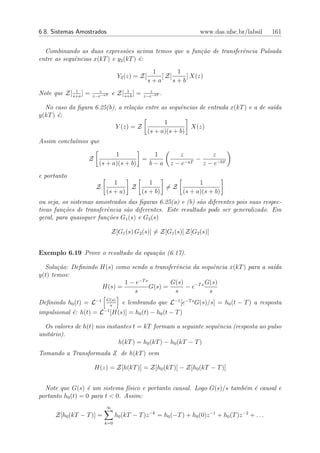 6.8. Sistemas Amostrados                                             www.das.ufsc.br/labsil       161


  Combinando as duas express˜es acima temos que a fun¸˜o de transferˆncia Pulsada
                                 o                   ca             e
entre as sequˆncias x(kT ) e y2 (kT ) ´:
             e                        e
                                                  1        1
                                   Y2 (z) = Z[       ] Z[     ] X(z)
                                                 s+a      s+b
             1           z            1          z
Note que Z[ s+a ] =   z−e−aT
                                e Z[ s+b ] =   z−e−bT
                                                        .

  No caso da ﬁgura 6.25(b), a rela¸˜o entre as sequˆncias de entrada x(kT ) e a de sa´
                                  ca               e                                 ıda
y(kT ) ´:
       e
                                             1
                           Y (z) = Z                   X(z)
                                       (s + a)(s + b)
Assim conclu´mos que
            ı

                              1           1                   z          z
                  Z                    =                        −aT
                                                                    −
                        (s + a)(s + b)   b−a                z−e       z − e−bT
e portanto
                               1         1             1
                       Z            Z         =Z
                            (s + a)   (s + b)    (s + a)(s + b)
ou seja, os sistemas amostrados das ﬁguras 6.25(a) e (b) s˜o diferentes pois suas respec-
                                                           a
tivas fun¸˜es de transferˆncia s˜o diferentes. Este resultado pode ser generalizado. Em
         co              e      a
geral, para quaisquer fun¸˜es G1 (s) e G2 (s)
                         co

                                Z[G1 (s) G2 (s)] = Z[G1 (s)] Z[G2 (s)]


Exemplo 6.19 Prove o resultado da equa¸˜o (6.17).
                                      ca

  Solu¸˜o: Deﬁnindo H(s) como sendo a transferˆncia da sequˆncia x(kT ) para a sa´
       ca                                     e              e                   ıda
y(t) temos:
                            1 − e−T s        G(s)         G(s)
                    H(s) =            G(s) =      − e−T s
                               s              s            s
                            G(s)
Deﬁnindo h0 (t) = L−1         s
                                    e lembrando que L−1 [e−T s G(s)/s] = h0 (t − T ) a resposta
                           −1
impulsional ´: h(t) = L [H(s)] = h0 (t) − h0 (t − T )
            e

  Os valores de h(t) nos instantes t = kT formam a seguinte sequˆncia (resposta ao pulso
                                                                e
unit´rio).
    a
                             h(kT ) = h0 (kT ) − h0 (kT − T )
Tomando a Transformada Z de h(kT ) vem

                      H(z) = Z[h(kT )] = Z[h0 (kT )] − Z[h0 (kT − T )]


  Note que G(s) ´ um sistema f´sico e portanto causal. Logo G(s)/s tamb´m ´ causal e
                  e              ı                                     e e
portanto h0 (t) = 0 para t < 0. Assim:
                            ∞
      Z[h0 (kT − T )] =          h0 (kT − T )z −k = h0 (−T ) + h0 (0)z −1 + h0 (T )z −2 + . . .
                           k=0
 
