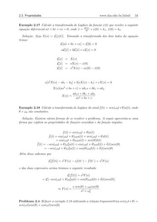 2.3. Propriedades                                                  www.das.ufsc.br/labsil   34


Exemplo 2.17 Calcule a transformada de Laplace da fun¸˜o x(t) que resolve a seguinte
                                                       ca
                                              dx(t)
equa¸˜o diferencial a¨ + bx + cx = 0, onde x = dt e x(0) = k1 , x(0) = k2 .
    ca               x    ˙                ˙                    ˙

  Solu¸˜o: Seja X(s) = L[x(t)]. Tomando a transformada dos dois lados da equa¸˜o
       ca                                                                    ca
temos:
                           L[a¨ + bx + cx] = L[0] = 0
                               x   ˙
                                  aL[¨] + bL[x] + cL[x] = 0
                                     x       ˙

                               L[x] = X(s)
                               L[x] = sX(s) − x(0)
                                 ˙
                               L[¨] = s2 X(s) − sx(0) − x(0)
                                 x                      ˙



                      a[s2 X(s) − sk1 − k2 ] + b[sX(s) − k1 ] + cX(s) = 0
                            X(s)(as2 + bs + c) = ak1 s + bk1 + ak2
                                            ak1 s + bk1 + ak2
                                   X(s) =
                                              as2 + bs + c


Exemplo 2.18 Calcule a transformada de Laplace do sinal f (t) = sen(ω0 t+θ)u(t), onde
θ e ω0 s˜o constantes.
        a

  Solu¸˜o: Existem v´rias formas de se resolver o problema. A seguir apresenta-se uma
      ca             a
forma que explora as propriedades de fun¸˜es senoidais e da fun¸˜o impulso.
                                        co                     ca


                                f (t) = sen(ω0 t + θ)u(t)
                     f˙(t) = cos(ω0 t + θ)ω0 u(t) + sen(ω0 t + θ)δ(t)
                           = cos(ω0 t + θ)ω0 u(t) + sen(θ)δ(t)
             ¨(t) = −sen(ω0 t + θ)ω 2 u(t) + cos(ω0 t + θ)ω0 δ(t) + δ(t)sen(θ)
             f                                                      ˙
                                     0
                                      2                        ˙
                  = −sen(ω0 t + θ)ω0 u(t) + cos(θ)ω0 δ(t) + δ(t)sen(θ)
Al´m disso sabemos que
  e

                        L[f (t)] = s2 F (s) − sf (0− ) − f˙(0− ) = s2 F (s)
                          ¨

e das duas express˜es acima tiramos o seguinte resultado
                  o
                                         ¨
                                      L[f (t)] = s2 F (s)
                                       2                        ˙
                    = L[−sen(ω0 t + θ)ω0 u(t) + cos(θ)ω0 δ(t) + δ(t)sen(θ)]

                                            s sen(θ) + ω0 cos(θ)
                               ⇒ F (s) =                2
                                                  s2 + ω0


Problema 2.4 Refazer o exemplo 2.18 utilizando a rela¸˜o trigonom´trica sen(ωt+θ) =
                                                     ca          e
sen(ωt)cos(θ) + cos(ωt)sen(θ)
 