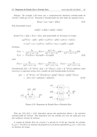 2.7. Respostas de Estado Zero e Entrada Zero                                 www.das.ufsc.br/labsil     44


   Solu¸˜o: Do exemplo 2.28 temos que o comportamento dinˆmico entrada/sa´ do
       ca                                                     a                ıda
circuito ´ dado por (2.12). Tomando a transformada dos dois lados da equa¸˜o temos:
         e                                                               ca

                                           L[a2 y + a1 y + a0 y] = L[b0 x]
                                                ¨      ˙                                              (2.8)

Pela linearidade temos:

                                      a2 L[¨] + a1 L[y] + a0 L[y] = b0 L[x]
                                           y         ˙


  Sendo Y (s) = L[y] e X(s) = L[x], pela propriedade de deriva¸˜o no tempo:
                                                              ca

             a2 [s2 Y (s) − sy(0) − y(0)] + a1 [sY (s) − y(0)] + a0 Y (s) = b0 X(s)
                                    ˙

                 ⇒ (a2 s2 + a1 s + a0 )Y (s) = b0 X(s) + (a2 s + a1 )y(0) + a2 y(0)
                                                                               ˙
Portanto:
                      b0                    a2 s + a1                   a2
       Y (s) =                   X(s) +                   y(0) +                   y(0)
                                                                                   ˙
               a2 s2 + a1 s + a0        a2 s2 + a1 s + a0        a2 s2 + a1 s + a0
       Y (s) = F (s)X(s) + F0 (s)y(0) + F1 (s)y(0)
                                                ˙                                       (2.9)

onde
                            b0                         a2 s + a1                     a2
       F (s) =                         , F0 (s) =                  , F1 (s) =
                 a2   s2   + a1 s + a0            a2 s 2+a s+a
                                                             1   0            a2 s 2+a s+a
                                                                                       1   0

Considerando f (t) = L−1 [F (s)], f0 (t) = L−1 [F0 (s)] e f1 (t) = L−1 [F1 (s)] podemos ent˜o
                                                                                           a
reescrever a express˜o acima com o aux´lio da anti-transformada na forma:
                    a                     ı

         y(t) = L−1 [Y (s)] = L−1 [F (s)X(s)] + y(0)L−1 [F0 (s)] + y(0)L−1 [F1 (s)]
                                                                   ˙
              = f (t) ∗ x(t) + y(0)f0 (t) + y(0)f1 (t)
                                            ˙                                                     (2.10)


                                                            x(t)
                                                                        F (s)
                           y(0)     y(0)
                                    ˙
                                                            y(0)                         y(t)
                                                                        F0 (s)
            x(t)                             y(t)
                            F (s)                          y(0)
                                                           ˙
                                                                        F1 (s)


                      Figura 2.13: Respostas de Estado Zero e Entrada Zero



  Note que f (t), f0 (t) e f1 (t) dependem apenas dos parˆmetros f´
                                                         a        ısicos e da estrutura
entrada/sa´da do sistema. N˜o dependem nem da entrada x(t) nem da sa´ y(t) nem
          ı                     a                                          ıda
das condi¸˜es iniciais do sistema.
         co

  A respota de Estado Zero do circuito ´ a parcela de (2.10) que depende da entrada:
                                          e
Yesz (s) = F (s)X(s) no dom´nio da frequˆncia ou de forma equivalente yesz (t) = f (t)∗x(t)
                           ı            e
no dom´nio do tempo.
         ı
 
