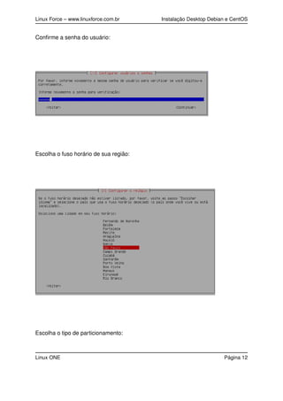 Linux Force – www.linuxforce.com.br Instalação Desktop Debian e CentOS
Conﬁrme a senha do usuário:
Escolha o fuso horário de sua região:
Escolha o tipo de particionamento:
Linux ONE Página 12
 
