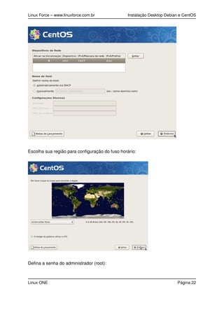 Linux Force – www.linuxforce.com.br Instalação Desktop Debian e CentOS
Escolha sua região para conﬁguração do fuso horário:
Deﬁna a senha do administrador (root):
Linux ONE Página 22
 