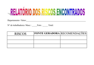 Departamento / Setor:________________________________________________________ 
N° de trabalhadores: Masc.: _____Fem.: _____ Total: 
RISCOS FONTE GERADORA RECOMENDAÇÕES 
 