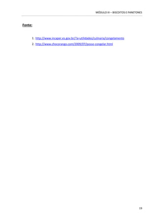 MÓDULO III – BISCOITOS E PANETONES 
19 
Fonte: 
1. http://www.incaper.es.gov.br/?a=utilidades/culinaria/congelamento 
2. http://www.chocorango.com/2009/07/posso-congelar.html 
