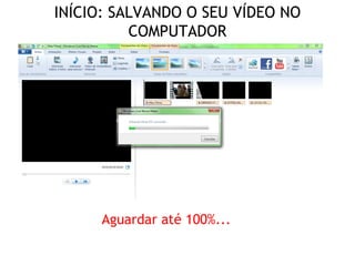 INÍCIO: SALVANDO O SEU VÍDEO NO
COMPUTADOR
Aguardar até 100%...
 