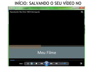 INÍCIO: SALVANDO O SEU VÍDEO NO
COMPUTADOR
 