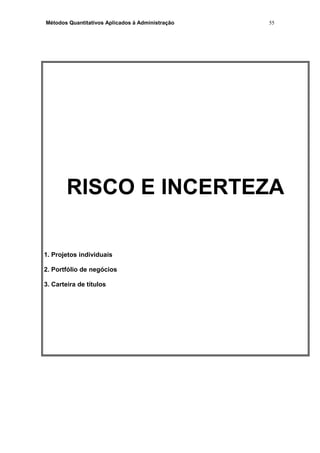 Métodos Quantitativos Aplicados à Administração
RISCO E INCERTEZA
1. Projetos individuais
2. Portfólio de negócios
3. Carteira de títulos
55
 