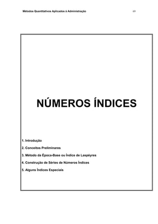 Métodos Quantitativos Aplicados à Administração
NÚMEROS ÍNDICES
1. Introdução
2. Conceitos Preliminares
3. Método da Época-Base ou Índice de Laspéyres
4. Construção de Séries de Números Índices
5. Alguns Índices Especiais
69
 
