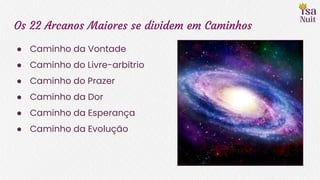 Os 22 Arcanos Maiores se dividem em Caminhos
● Caminho da Vontade
● Caminho do Livre-arbítrio
● Caminho do Prazer
● Caminho da Dor
● Caminho da Esperança
● Caminho da Evolução
 
