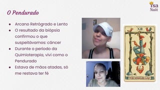 O Pendurado
● Arcano Retrógrado e Lento
● O resultado da biópsia
confirmou o que
suspeitávamos: câncer
● Durante o período da
Quimioterapia, vivi como o
Pendurado
● Estava de mãos atadas, só
me restava ter fé
 