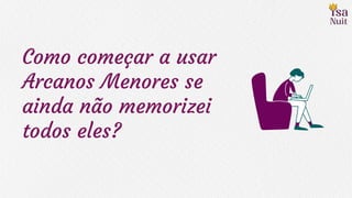 Como começar a usar
Arcanos Menores se
ainda não memorizei
todos eles?
 