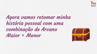 Agora vamos retomar minha
história pessoal com uma
combinação de Arcano
Maior + Menor
 