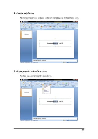 15
7 – Sombra de Texto
Adiciona uma sombra atrás do texto selecionado para destacá-lo no slide.
8 – Espaçamento entre Caracteres
Ajusta o espaçamento entre caracteres.
 