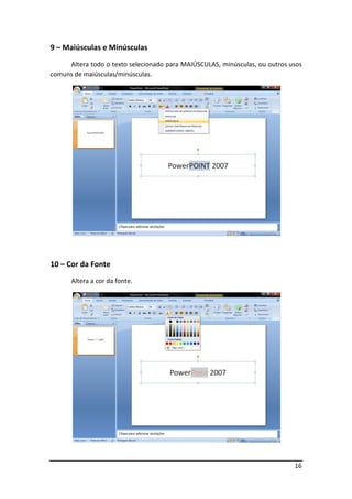 16
9 – Maiúsculas e Minúsculas
Altera todo o texto selecionado para MAIÚSCULAS, minúsculas, ou outros usos
comuns de maiúsculas/minúsculas.
10 – Cor da Fonte
Altera a cor da fonte.
 