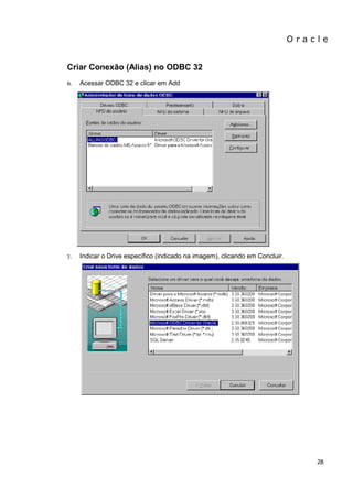 O r a c l e 
28 
Criar Conexão (Alias) no ODBC 32 
6. Acessar ODBC 32 e clicar em Add 
7. Indicar o Drive específico (indicado na imagem), clicando em Concluir. 
 