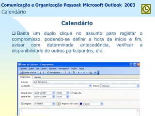 Comunicação e Organização Pessoal: Microsoft Outlook 2003
CalendCalendááriorio
Basta um duplo clique no assunto para registar o
compromisso, podendo-se definir a hora de início e fim,
avisar com determinada antecedência, verificar a
disponibilidade de outros participantes, etc.
Calendário
 