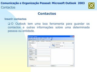 Comunicação e Organização Pessoal: Microsoft Outlook 2003
ContactosContactos
Inserir contactos
O Outlook tem uma boa ferramenta para guardar os
contactos e outras informações sobre uma determinada
pessoa ou entidade.
Contactos
 