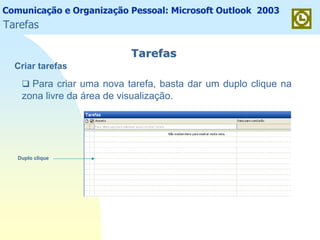 Comunicação e Organização Pessoal: Microsoft Outlook 2003
TarefasTarefas
Criar tarefas
Para criar uma nova tarefa, basta dar um duplo clique na
zona livre da área de visualização.
Duplo clique
Tarefas
 