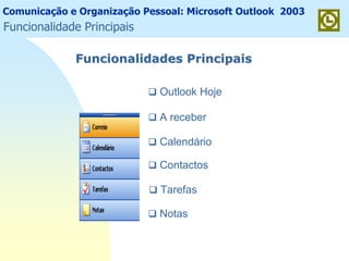 Comunicação e Organização Pessoal: Microsoft Outlook 2003
Funcionalidades PrincipaisFuncionalidades Principais
Outlook Hoje
A receber
Calendário
Contactos
Tarefas
Notas
Funcionalidade Principais
 