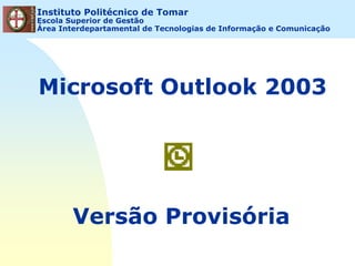 Comunicação e Organização Pessoal: Microsoft Outlook 2003Instituto Politécnico de Tomar
Escola Superior de Gestão
Área Interdepartamental de Tecnologias de Informação e Comunicação
Microsoft Outlook 2003
Versão Provisória
 