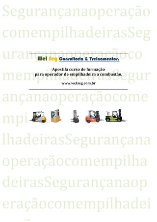 Segurançanaoperação
comempilhadeirasSeg
urançanaoperaçãoco
mempilhadeirasSegur
ançanaoperaçãocome
mpi
lhadeirasSegurançana
operaçãocomempilha
deirasSegurançanaop
eraçãocomempilhadei
Wel Seg Consultoria & Treinamentos.
Apostila curso de formação
para operador de empilhadeira a combustão.
www.welseg.com.br
 