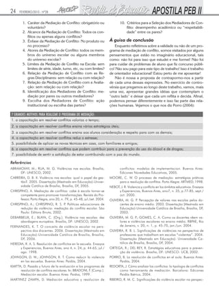 24    FEVEREIRO/2010 - Nº28


        1. Caráter da Mediação de Conflito: obrigatório ou                    10. Critérios para a Seleção dos Mediadores de Con-
           voluntário?                                                            flito: desempenho acadêmico ou “respeitabili-
        2. Alcance da Mediação de Conflito: Todos os con-                         dade” entre os pares?
           flitos ou apenas alguns conflitos?
        3. Ênfase da Mediação de Conflito: No produto ou               À guisa de conclusão
           no processo?                                                   Enquanto refletimos sobre a validade ou não de um pro-
        4. Atores da Mediação de Conflito: todos os mem-               grama de mediação de conflito, somos visitados por alguns
           bros do universo escolar ou alguns membros                  pensamentos que estão no imaginário educacional, tais
           do universo escolar?                                        como: não foi para isso que estudei e me formei! Não foi
        5. Limites da Mediação de Conflito na Escola: sem              para cuidar de problemas de aluno que fiz concurso públi-
           limites de série, idade, turno, etc, ou com limites?        co! Não sou pago para este tipo de trabalho! Isso é trabalho
        6. Relação da Mediação de Conflito com as Re-                  de orientador educacional! Estou perto de me aposentar!
           gras Disciplinares: sem relação ou com relação?                Não é nossa a proposta de contrapormo-nos a partir
        7. Relação da Mediação de Conflito com a Avalia-               de cada uma dessas expressões. No exercício de contro-
           ção: sem relação ou com relação?                            vérsia que pregamos ao longo deste trabalho, vamos, mais
        8. Identificação dos Mediadores de Conflito: me-               uma vez, apresentar grandes idéias que contemplam o
           diação por pares ou outros mediadores?                      “outro lado” e deixar que cada um reflita e decida. Afinal,
        9. Escolha dos Mediadores de Conflito: ação                    podemos pensar diferentemente e isso faz parte das rela-
           institucional ou escolha das partes?                        ções humanas. Vejamos o que nos diz Porro (2004):




Referências
ABRAMOVAY, M.; RUA, M. G. Violências nas escolas. Brasília,                   conflictos: modelos de implementacion. Buenos Aires:
     DF: UNESCO, 2002.                                                        Edicones Novedades Educativas, 2005.
CARREIRA, D. B. X. Violência nas escolas: qual o papel da ges-         MOORE, C. W. O processo de mediação: estratégias práticas
      tão?. 2005. Dissertação (Mestrado em Educação)-Univer-               para a resolução de conflitos. Porto Alegre: ARTMED, 1998.
      sidade Católica de Brasília, Brasília, DF, 2005.                 NEBOT, J. R. Violencia y conflicto en los ámbitos educativos. Ensayos
CHRISPINO, A. Mediação de conflitos: cabe à escola tornar-se                y Experiencias, Buenos Aires, ano7, n. 35, p.77-85, sept./
      competente para promover transformações. Revista do Pro-              oct. 2000.
      fessor, Porto Alegre, ano 20, n. 79, p. 45-48, jul./set. 2004.   OLIVEIRA, M. G. P Percepção de valores nas escolas pelos do-
                                                                                        .
CHRISPINO, A.; CHRISPINO, R. S. P Políticas educacionais de
                                   .                                         centes de ensino médio. 2003. Dissertação (Mestrado em
      redução da violência: mediação do conflito escolar. São                Educação)-Universidade Católica de Brasília, Brasília, DF,
      Paulo: Editora Biruta, 2002.                                           2003.
DEBARBIEUX, E.; BLAYA, C. (Org.). Violência nas escolas: dez           OLIVEIRA, M. G. P GOMES, C. A. Como os docentes vêem va-
                                                                                         .;
     abordagens européias. Brasília, DF: UNESCO, 2002.                       lores e violências escolares no ensino médio. RBPAE, Rio
FERNANDES, K. T. O conceito de violência escolar na pers-                    de Janeiro, v. 20, n. 1, p. 45-70, jan./jun. 2004.
     pectiva dos discentes. 2006. Dissertação (Mestrado em             OLIVEIRA, R. B. L. Significações de violências na perspectiva de
     Educação)-Universidade Católica de Brasília, Brasília,                  professores que trabalham em escolas “violentas”. 2004.
     DF, 2006.                                                               Dissertação (Mestrado em Educação)- Universidade Ca-
HEREDIA, R. A. S. Resolución de conflictos en la escuela. Ensayos            tólica de Brasília, Brasília, DF, 2004.
     y Experiencias, Buenos Aires, ano 4, n. 24, p. 44-65, jul./       ORTEGA, R.; DEL REY, R. Estratégias educativas para a preven-
     ago. 1998.                                                             ção da violência. Brasília, DF: UNESCO: UCB, 2002.
JOHNSON, D. W.; JOHNSON, R. T. Como reducir la violencia               PORRO, B. La resolución de conflictos en el aula. Buenos Aires:
     en las escuelas. Buenos Aires: Paidós, 2004.                           Paidós, 2004.
KMITTA, D. Pasado y futuro de la evaluación e los programas de         REDORTA, J. Cómo analizar los conflictos: la tipologia de conflictos
      resolución de conflitos escolares. In: BRADONI, F. (Comp.).           como herramienta de mediación. Barcelona: Edicones
      Mediación escolar. Buenos Aires: Paidos, 1999.                        Paidós Ibérica, 2004.
MARTINEZ ZAMPA, D. Mediación educativa y resolucion de                 RIBEIRO, R. M. C. Significações da violência escolar na perspec-
 