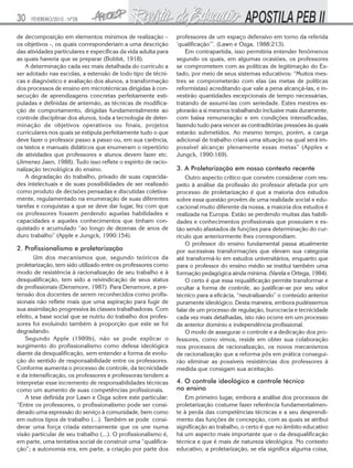 30   FEVEREIRO/2010 - Nº28


de decomposição em elementos mínimos de realização –            professores de um espaço defensivo em torno da referida
os objetivos -, os quais corresponderiam a uma descrição        ‘qualificação’”. (Lawn e Ozga, 1988:213).
das atividades particulares e específicas da vida adulta para       Em contrapartida, isso permitiria entender fenômenos
as quais haveria que se preparar (Bobbit, 1918).                segundo os quais, em algumas ocasiões, os professores
   A determinação cada vez mais detalhada do currículo a        se comprometem com as políticas de legitimação do Es-
ser adotado nas escolas, a extensão de todo tipo de técni-      tado, por meio de seus sistemas educativos: “Muitos mes-
cas e diagnóstico e avaliação dos alunos, a transformação       tres se comprometerão com elas (as metas de políticas
dos processos de ensino em microtécnicas dirigidas à con-       reformistas) acreditando que vale a pena alcançá-las, e in-
secução de aprendizagens concretas perfeitamente esti-          vestirão quantidades excepcionais de tempo necessárias,
puladas e definidas de antemão, as técnicas de modifica-        tratando de assumi-las com seriedade. Estes mestres ex-
ção de comportamento, dirigidas fundamentalmente ao             plorarão a si mesmos trabalhando inclusive mais duramente,
controle disciplinar dos alunos, toda a tecnologia de deter-    com baixa remuneração e em condições intensificadas,
minação de objetivos operativos ou finais, projetos             fazendo tudo para vencer as contraditórias pressões às quais
curriculares nos quais se estipula perfeitamente tudo o que     estarão submetidos. Ao mesmo tempo, porém, a carga
deve fazer o professor passo a passo ou, em sua carência,       adicional de trabalho criará uma situação na qual será im-
os textos e manuais didáticos que enumeram o repertório         possível alcançar plenamente essas metas” (Apples e
de atividades que professores e alunos devem fazer etc.         Jungck, 1990:169).
(Jimenez Jaen, 1988). Tudo isso reflete o espírito de racio-
nalização tecnológica do ensino.                                3. A Proletarização em nosso contexto recente
   A degradação do trabalho, privado de suas capacida-              Outro aspecto crítico que convém considerar com res-
des intelectuais e de suas possibilidades de ser realizado      peito à análise da profissão do professor afetada por um
como produto de decisões pensadas e discutidas coletiva-        processo de proletarização é que a maioria dos estudos
mente, regulamentado na enumeração de suas diferentes           sobre essa questão provêm de uma realidade social e edu-
tarefas e conquistas a que se deve dar lugar, fez com que       cacional muito diferente da nossa, a maioria dos estudos é
os professores fossem perdendo aquelas habilidades e            realizada na Europa. Estão se perdendo muitas das habili-
capacidades e aqueles conhecimentos que tinham con-             dades e conhecimentos profissionais que possuíam e es-
quistado e acumulado “ao longo de dezenas de anos de            tão sendo afastados de funções para determinação do cur-
duro trabalho” (Apple e Jungck, 1990:154).                      rículo que anteriormente lhes correspondiam.
                                                                    O professor do ensino fundamental passa atualmente
2. Profissionalismo e proletarização                            por sucessivas transformações que elevam sua categoria
       Um dos mecanismos que, segundo teóricos da               até transformá-lo em estudos universitários, enquanto que
proletarização, tem sido utilizado entre os professores como    para o professor do ensino médio se institui também uma
modo de resistência à racionalização de seu trabalho e à        formação pedagógica ainda mínima. (Varela e Ortega, 1984).
desqualificação, tem sido a reivindicação de seus status            O certo é que essa requalificação permite transformar e
de profissionais (Densmore, 1987). Para Densmore, a pre-        ocultar a forma de controle, ao justificar-se por seu valor
tensão dos docentes de serem reconhecidos como profis-          técnico para a eficácia, “neutralizando” o conteúdo anterior
sionais não reflete mais que uma aspiração para fugir de        puramente ideológico. Desta maneira, embora pudéssemos
sua assimilação progressiva às classes trabalhadoras. Com       falar de um processo de regulação, burocracia e tecnicidade
efeito, a base social que se nutriu do trabalho dos profes-     cada vez mais detalhadas, isto não ocorre em um processo
sores foi evoluindo também à proporção que este se foi          de anterior domínio e independência profissional.
degradando.                                                         O modo de assegurar o controle e a dedicação dos pro-
    Segundo Apple (1989b), não se pode explicar o               fessores, como vimos, reside em obter sua colaboração
surgimento do profissionalismo como defesa ideológica           nos processos de racionalização, os novos mecanismos
diante da desqualificação, sem entender a forma de evolu-       de racionalização que a reforma pôs em prática consegui-
ção do sentido de responsabilidade entre os professores.        rão eliminar as possíveis resistências dos professores à
Conforme aumenta o processo de controle, da tecnicidade         medida que consigam sua aceitação.
e da intensificação, os professores e professoras tendem a
interpretar esse incremento de responsabilidades técnicas       4. O controle ideológico e controle técnico
como um aumento de suas competências profissionais.             no ensino
    A tese definida por Lawn e Ozga sobre este particular:          Em primeiro lugar, embora a análise dos processos de
“Entre os professores, o profissionalismo pode ser consi-       proletarização costume fazer referência fundamentalmen-
derado uma expressão do serviço à comunidade, bem como          te à perda das competências técnicas e a seu desprendi-
em outros tipos de trabalho (...). Também se pode consi-        mento das funções de concepção, com as quais se atribui
derar uma força criada externamente que os une numa             significação ao trabalho, o certo é que no âmbito educativo
visão particular de seu trabalho (...). O profissionalismo é,   há um aspecto mais importante que o da desqualificação
em parte, uma tentativa social de construir uma “qualifica-     técnica e que é mais de natureza ideológica. No contexto
ção”; a autonomia era, em parte, a criação por parte dos        educativo, a proletarização, se ela significa alguma coisa,
 