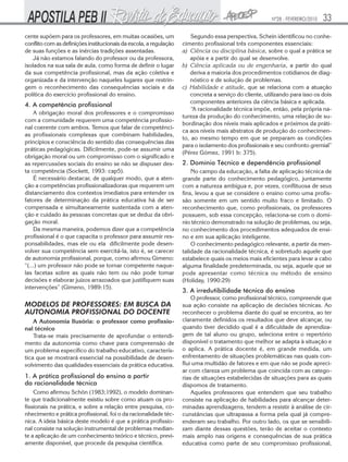 Nº28 - FEVEREIRO/2010   33
cente supõem para os professores, em muitas ocasiões, um               Segundo essa perspectiva, Schein identificou no conhe-
conflito com as definições institucionais da escola, a regulação   cimento profissional três componentes essenciais:
de suas funções e as inércias tradições assentadas.                a) Ciência ou disciplina básica, sobre o qual a prática se
    Já não estamos falando do professor ou da professora,             apóia e a partir do qual se desenvolve.
isolados na sua sala de aula, como forma de definir o lugar        b) Ciência aplicada ou de engenharia, a partir do qual
da sua competência profissional, mas da ação coletiva e               deriva a maioria dos procedimentos cotidianos de diag-
organizada e da intervenção naqueles lugares que restrin-             nóstico e de solução de problemas.
gem o reconhecimento das consequências sociais e da                c) Habilidade e atitude, que se relaciona com a atuação
política do exercício profissional do ensino.                         concreta a serviço do cliente, utilizando para isso os dois
                                                                      componentes anteriores da ciência básica e aplicada.
4. A competência profissional
                                                                       “A racionalidade técnica impõe, então, pela própria na-
    A obrigação moral dos professores e o compromisso
                                                                   tureza da produção do conhecimento, uma relação de su-
com a comunidade requerem uma competência profissio-
                                                                   bordinação dos níveis mais aplicados e próximos da práti-
nal coerente com ambos. Temos que falar de competênci-
                                                                   ca aos níveis mais abstratos de produção do conhecimen-
as profissionais complexas que combinam habilidades,
                                                                   to, ao mesmo tempo em que se preparam as condições
princípios e consciência do sentido das consequências das
                                                                   para o isolamento dos profissionais e seu confronto gremial”
práticas pedagógicas. Dificilmente, pode-se assumir uma
                                                                   (Pérez Gómez, 1991 b: 375).
obrigação moral ou um compromisso com o significado e
as repercussões sociais do ensino se não se dispuser des-          2. Domínio Técnico e dependência profissional
ta competência (Sockett, 1993: cap5).                                  No campo da educação, a falta de aplicação técnica de
    É necessário destacar, de qualquer modo, que a aten-           grande parte do conhecimento pedagógico, juntamente
ção a competências profissionalizadoras que requerem um            com a natureza ambígua e, por vezes, conflituosa de seus
distanciamento dos contextos imediatos para entender os            fins, levou a que se considere o ensino como uma profis-
fatores de determinação da prática educativa há de ser             são somente em um sentido muito fraco e limitado. O
compensada e simultaneamente sustentada com a aten-                reconhecimento que, como profissionais, os professores
ção e cuidado às pessoas concretas que se deduz da obri-           possuem, sob essa concepção, relaciona-se com o domí-
gação moral.                                                       nio técnico demonstrado na solução de problemas, ou seja,
    Da mesma maneira, podemos dizer que a competência              no conhecimento dos procedimentos adequados de ensi-
profissional é o que capacita o professor para assumir res-        no e em sua aplicação inteligente.
ponsabilidades, mas ele ou ela dificilmente pode desen-                O conhecimento pedagógico relevante, a partir da men-
volver sua competência sem exercitá-la, isto é, se carecer         talidade da racionalidade técnica, é sobretudo aquele que
de autonomia profissional, porque, como afirmou Gimeno:            estabelece quais os meios mais eficientes para levar a cabo
“(...) um professor não pode se tornar competente naque-           alguma finalidade predeterminada, ou seja, aquele que se
las facetas sobre as quais não tem ou não pode tomar               pode apresentar como técnica ou método de ensino
decisões e elaborar juízos arrazoados que justifiquem suas         (Holiday, 1990:29)
intervenções” (Gimeno, 1989:15).
                                                                   3. A irredutibilidade técnica do ensino
                                                                       O professor, como profissional técnico, compreende que
MODELOS DE PROFESSORES: EM BUSCA DA                                sua ação consiste na aplicação de decisões técnicas. Ao
AUTONOMIA PROFISSIONAL DO DOCENTE                                  reconhecer o problema diante do qual se encontra, ao ter
    A Autonomia Ilusória: o professor como profissio-              claramente definidos os resultados que deve alcançar, ou
nal técnico                                                        quando tiver decidido qual é a dificuldade de aprendiza-
    Trata-se mais precisamente de aprofundar o entendi-            gem de tal aluno ou grupo, seleciona entre o repertório
mento da autonomia como chave para compreensão de                  disponível o tratamento que melhor se adapta à situação e
um problema específico do trabalho educativo, caracterís-          o aplica. A prática docente é, em grande medida, um
tica que se mostrará essencial na possibilidade de desen-          enfrentamento de situações problemáticas nas quais con-
volvimento das qualidades essenciais da prática educativa.         flui uma multidão de fatores e em que não se pode apreci-
                                                                   ar com clareza um problema que coincida com as catego-
1. A prática profissional do ensino a partir                       rias de situações estabelecidas de situações para as quais
da racionalidade técnica                                           dispomos de tratamento.
    Como afirmou Schön (1983;1992), o modelo dominan-                  Aqueles professores que entendem que seu trabalho
te que tradicionalmente existiu sobre como atuam os pro-           consiste na aplicação de habilidades para alcançar deter-
fissionais na prática, e sobre a relação entre pesquisa, co-       minadas aprendizagens, tendem a resistir à análise de cir-
nhecimento e prática profissional, foi o da racionalidade téc-     cunstâncias que ultrapassa a forma pela qual já compre-
nica. A ideia básica deste modelo é que a prática profissio-       enderam seu trabalho. Por outro lado, os que se sensibili-
nal consiste na solução instrumental de problemas median-          zam diante dessas questões, terão de aceitar o contexto
te a aplicação de um conhecimento teórico e técnico, previ-        mais amplo nas origens e consequências de sua prática
amente disponível, que procede da pesquisa científica.             educativa como parte de seu compromisso profissional,
 