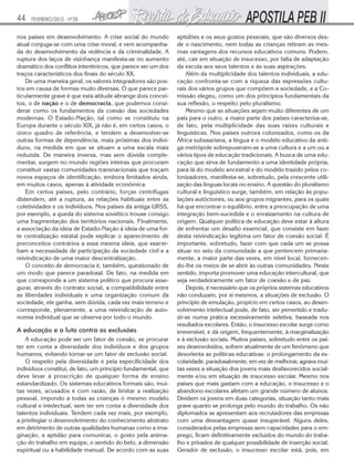 44   FEVEREIRO/2010 - Nº28


nos países em desenvolvimento. A crise social do mundo         aptidões e os seus gostos pessoais, que são diversos des-
atual conjuga-se com uma crise moral, e vem acompanha-         de o nascimento, nem todas as crianças retiram as mes-
da do desenvolvimento da violência e da criminalidade. A       mas vantagens dos recursos educativos comuns. Podem,
ruptura dos laços de vizinhança manifesta-se no aumento        até, cair em situação de insucesso, por falta de adaptação
dramático dos conflitos interétnicos, que parece ser um dos    da escola aos seus talentos e às suas aspirações.
traços característicos dos finais do século XX.                    Além da multiplicidade dos talentos individuais, a edu-
    De uma maneira geral, os valores integradores são pos-     cação confronta-se com a riqueza das expressões cultu-
tos em causa de formas muito diversas. O que parece par-       rais dos vários grupos que compõem a sociedade, e a Co-
ticularmente grave é que esta atitude abrange dois concei-     missão elegeu, como um dos princípios fundamentais da
tos, o de nação e o de democracia, que podemos consi-          sua reflexão, o respeito pelo pluralismo.
derar como os fundamentos da coesão das sociedades                 Mesmo que as situações sejam muito diferentes de um
modernas. O Estado-Nação, tal como se constituiu na            país para o outro, a maior parte dos países caracteriza-se,
Europa durante o século XIX, já não é, em certos casos, o      de fato, pela multiplicidade das suas raízes culturais e
único quadro de referência, e tendem a desenvolver-se          linguísticas. Nos países outrora colonizados, como os da
outras formas de dependência, mais próximas dos indiví-        África subsaariana, a língua e o modelo educativo da anti-
duos, na medida em que se situam a uma escala mais             ga metrópole sobrepuseram-se a uma cultura e a um ou a
reduzida. De maneira inversa, mas sem dúvida comple-           vários tipos de educação tradicionais. A busca de uma edu-
mentar, surgem no mundo regiões inteiras que procuram          cação que sirva de fundamento a uma identidade própria,
constituir vastas comunidades transnacionais que traçam        para lá do modelo ancestral e do modelo trazido pelos co-
novos espaços de identificação, embora limitados ainda,        lonizadores, manifesta-se, sobretudo, pela crescente utili-
em muitos casos, apenas à atividade econômica.                 zação das línguas locais no ensino. A questão do pluralismo
    Em certos países, pelo contrário, forças centrífugas       cultural e linguístico surge, também, em relação às popu-
distendem, até a ruptura, as relações habituais entre as       lações autóctones, ou aos grupos migrantes, para os quais
coletividades e os indivíduos. Nos países da antiga URSS,      há que encontrar o equilíbrio, entre a preocupação de uma
por exemplo, a queda do sistema soviético trouxe consigo       integração bem-sucedida e o enraizamento na cultura de
uma fragmentação dos territórios nacionais. Finalmente,        origem. Qualquer política de educação deve estar à altura
a associação da ideia de Estado-Nação à ideia de uma for-      de enfrentar um desafio essencial, que consiste em fazer
te centralização estatal pode explicar o aparecimento de       desta reivindicação legítima um fator de coesão social. É
preconceitos contrários a essa mesma ideia, que exacer-        importante, sobretudo, fazer com que cada um se possa
bam a necessidade de participação da sociedade civil e a       situar no seio da comunidade a que pertencem primaria-
reivindicação de uma maior descentralização.                   mente, a maior parte das vezes, em nível local, fornecen-
    O conceito de democracia é, também, questionado de         do-lhe os meios de se abrir às outras comunidades. Neste
um modo que parece paradoxal. De fato, na medida em            sentido, importa promover uma educação intercultural, que
que corresponde a um sistema político que procura asse-        seja verdadeiramente um fator de coesão e de paz.
gurar, através do contrato social, a compatibilidade entre         Depois, é necessário que os próprios sistemas educativos
as liberdades individuais e uma organização comum da           não conduzam, por si mesmos, a situações de exclusão. O
sociedade, ele ganha, sem dúvida, cada vez mais terreno e      princípio de emulação, propício em certos casos, ao desen-
corresponde, plenamente, a uma reivindicação de auto-          volvimento intelectual pode, de fato, ser pervertido e tradu-
nomia individual que se observa por todo o mundo.              zir-se numa prática excessivamente seletiva, baseada nos
                                                               resultados escolares. Então, o insucesso escolar surge como
A educação e a luta contra as exclusões                        irreversível, e dá origem, frequentemente, à marginalização
    A educação pode ser um fator de coesão, se procurar        e à exclusão sociais. Muitos países, sobretudo entre os paí-
ter em conta a diversidade dos indivíduos e dos grupos         ses desenvolvidos, sofrem atualmente de um fenômeno que
humanos, evitando tornar-se um fator de exclusão social.       desorienta as políticas educativas: o prolongamento da es-
    O respeito pela diversidade e pela especificidade dos      colaridade, paradoxalmente, em vez de melhorar, agrava mui-
indivíduos constitui, de fato, um princípio fundamental, que   tas vezes a situação dos jovens mais desfavorecidos social-
deve levar à proscrição de qualquer forma de ensino            mente e/ou em situação de insucesso escolar. Mesmo nos
estandardizado. Os sistemas educativos formais são, mui-       países que mais gastam com a educação, o insucesso e o
tas vezes, acusados e com razão, de limitar a realização       abandono escolares afetam um grande número de alunos.
pessoal, impondo a todas as crianças o mesmo modelo            Dividem os jovens em duas categorias, situação tanto mais
cultural e intelectual, sem ter em conta a diversidade dos     grave quanto se prolonga pelo mundo do trabalho. Os não
talentos individuais. Tendem cada vez mais, por exemplo,       diplomados se apresentam aos recrutadores das empresas
a privilegiar o desenvolvimento do conhecimento abstrato       com uma desvantagem quase insuperável. Alguns deles,
em detrimento de outras qualidades humanas como a ima-         considerados pelas empresas sem capacidades para o em-
ginação, a aptidão para comunicar, o gosto pela anima-         prego, ficam definitivamente excluídos do mundo do traba-
ção do trabalho em equipe, o sentido do belo, a dimensão       lho e privados de qualquer possibilidade de inserção social.
espiritual ou a habilidade manual. De acordo com as suas       Gerador de exclusão, o insucesso escolar está, pois, em
 