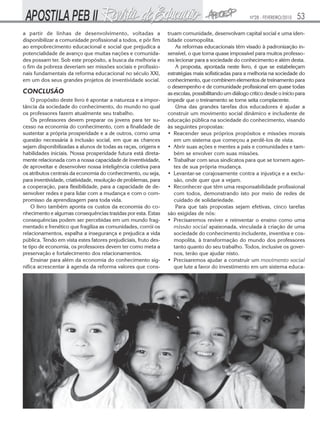 Nº28 - FEVEREIRO/2010   53
a partir de linhas de desenvolvimento, voltadas a                truam comunidade, desenvolvam capital social e uma iden-
disponibilizar a comunidade profissional a todos, e pôr fim      tidade cosmopolita.
ao empobrecimento educacional e social que prejudica a               As reformas educacionais têm visado à padronização in-
potencialidade de avanço que muitas nações e comunida-           sensível, o que torna quase impossível para muitos professo-
des possam ter. Sob este propósito, a busca da melhoria e        res lecionar para a sociedade do conhecimento e além desta.
o fim da pobreza deveriam ser missões sociais e profissio-           A proposta, apontada neste livro, é que se estabeleçam
nais fundamentais da reforma educacional no século XXI,          estratégias mais sofisticadas para a melhoria na sociedade do
em um dos seus grandes projetos de inventividade social.         conhecimento, que combinem elementos de treinamento para
                                                                 o desempenho e de comunidade profissional em quase todas
CONCLUSÃO                                                        as escolas, possibilitando um diálogo crítico desde o início para
    O propósito deste livro é apontar a natureza e a impor-      impedir que o treinamento se torne seita complacente.
tância da sociedade do conhecimento, do mundo no qual                Uma das grandes tarefas dos educadores é ajudar a
os professores fazem atualmente seu trabalho.                    construir um movimento social dinâmico e includente de
    Os professores devem preparar os jovens para ter su-         educação pública na sociedade do conhecimento, visando
cesso na economia do conhecimento, com a finalidade de           às seguintes propostas:
sustentar a própria prosperidade e a de outros, como uma         • Reacender seus próprios propósitos e missões morais
questão necessária à inclusão social, em que as chances             em um sistema que começou a perdê-los de vista.
sejam disponibilizadas a alunos de todas as raças, origens e     • Abrir suas ações e mentes a pais e comunidades e tam-
habilidades iniciais. Nossa prosperidade futura está direta-        bém se envolver com suas missões.
mente relacionada com a nossa capacidade de inventividade,       • Trabalhar com seus sindicatos para que se tornem agen-
de aproveitar e desenvolver nossa inteligência coletiva para        tes de sua própria mudança.
os atributos centrais da economia do conhecimento, ou seja,      • Levantar-se corajosamente contra a injustiça e a exclu-
para inventividade, criatividade, resolução de problemas, para      são, onde quer que a vejam.
a cooperação, para flexibilidade, para a capacidade de de-       • Reconhecer que têm uma responsabilidade profissional
senvolver redes e para lidar com a mudança e com o com-             com todos, demonstrando isto por meio de redes de
promisso da aprendizagem para toda vida.                            cuidado de solidariedade.
    O livro também aponta os custos da economia do co-               Para que tais propostas sejam efetivas, cinco tarefas
nhecimento e algumas consequências trazidas por esta. Estas      são exigidas de nós:
consequências podem ser percebidas em um mundo frag-             • Precisaremos reviver e reinventar o ensino como uma
mentado e frenético que fragiliza as comunidades, corrói os         missão social apaixonada, vinculada à criação de uma
relacionamentos, espalha a insegurança e prejudica a vida           sociedade do conhecimento includente, inventiva e cos-
pública. Tendo em vista estes fatores prejudiciais, fruto des-      mopolita, à transformação do mundo dos professores
te tipo de economia, os professores devem ter como meta a           tanto quanto do seu trabalho. Todos, inclusive os gover-
preservação e fortalecimento dos relacionamentos.                   nos, terão que ajudar nisto.
    Ensinar para além da economia do conhecimento sig-           • Precisaremos ajudar a construir um movimento social
nifica acrescentar à agenda da reforma valores que cons-            que lute a favor do investimento em um sistema educa-
 
