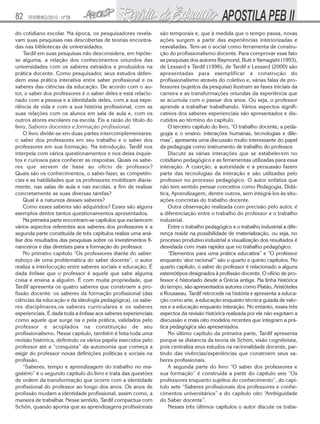 82   FEVEREIRO/2010 - Nº28


do cotidiano escolar. Na época, os pesquisadores revela-        são temporais e, que à medida que o tempo passa, novas
vam suas pesquisas nas descobertas de teorias encontra-         ações surgem a partir das experiências interiorizadas e
das nas bibliotecas de universidades.                           reavaliadas. Tem-se o social como ferramenta de constru-
    Tardif em suas pesquisas não desconsidera, em hipóte-       ção do profissionalismo docente. Para comprovar esse fato
se alguma, a relação dos conhecimentos oriundos das             as pesquisas dos autores Raymond, Butt e Yamagishi (1993),
universidades com os saberes extraídos e produzidos na          de Lessard e Tardif (1996), de Tardif e Lessard (2000) são
prática docente. Como pesquisador, seus estudos defen-          apresentadas para exemplificar a construção do
dem essa prática interativa entre saber profissional e os       profissionalismo através do coletivo e, várias falas de pro-
saberes das ciências da educação. De acordo com o au-           fessores (sujeitos da pesquisa) ilustram as fases iniciais da
tor, o saber dos professores é o saber deles e está relacio-    carreira e as transformações oriundas da experiência que
nado com a pessoa e a identidade deles, com a sua expe-         se acumula com o passar dos anos. Ou seja, o professor
riência de vida e com a sua história profissional, com as       aprende a trabalhar trabalhando. Vários aspectos signifi-
suas relações com os alunos em sala de aula e, com os           cativos dos saberes experienciais são apresentados e dis-
outros atores escolares na escola. Eis a razão do título do     cutidos ao término do capítulo.
livro, Saberes docentes e formação profissional.                    O terceiro capítulo do livro, “O trabalho docente, a peda-
    O livro divide-se em duas partes intercomplementares:       gogia e o ensino: interações humanas, tecnologias e dile-
o saber dos professores em seu trabalho e o saber dos           mas”, apresenta uma discussão muito interessante do papel
professores em sua formação. Na introdução, Tardif nos          da pedagogia como instrumento de trabalho do professor.
interpela com vários questionamentos e nos deixa inquie-            Discute as várias interações que se estabelecem no
tos e curiosos para conhecer as respostas. Quais os sabe-       cotidiano pedagógico e as ferramentas utilizadas para essa
res que servem de base ao ofício de professor?                  interação. A coerção, a autoridade e a persuasão fazem
Quais são os conhecimentos, o saber-fazer, as competên-         parte das tecnologias da interação e são utilizadas pelo
cias e as habilidades que os professores mobilizam diaria-      professor no processo pedagógico. O autor enfatiza que
mente, nas salas de aula e nas escolas, a fim de realizar       não tem sentido pensar conceitos como Pedagogia, Didá-
concretamente as suas diversas tarefas?                         tica, Aprendizagem, dentre outros, sem integrá-los às situ-
    Qual é a natureza desses saberes?                           ações concretas do trabalho docente.
    Como esses saberes são adquiridos? Esses são alguns             Outra observação realizada com precisão pelo autor, é
exemplos dentre tantos questionamentos apresentados.            a diferenciação entre o trabalho do professor e o trabalho
    Na primeira parte encontram-se capítulos que esclarecem     industrial.
vários aspectos referentes aos saberes dos professores e a          Entre o trabalho pedagógico e o trabalho industrial a dife-
segunda parte constituída de três capítulos realiza uma aná-    rença reside na possibilidade de materialização, ou seja, no
lise dos resultados das pesquisas sobre os investimentos fi-    processo produtivo industrial a visualização dos resultados é
nanceiros e das diretrizes para a formação do professor.        desvelada com mais rapidez que no trabalho pedagógico.
    No primeiro capítulo “Os professores diante do saber:           “Elementos para uma prática educativa” e “O professor
esboço de uma problemática do saber docente”, o autor           enquanto ‘ator racional’” são o quarto e quinto capítulos. No
realiza a interlocução entre saberes sociais e educação, É      quarto capítulo, o saber do professor é relacionado a alguns
dada ênfase que o professor é aquele que sabe alguma            estereótipos designados à profissão docente. O ofício de pro-
coisa e ensina a alguém. É com muita propriedade, que           fessor é historiado desde a Grécia antiga. Na linha histórica
Tardif apresenta os quatro saberes que constroem a pro-         do tempo, são apresentados autores como Platão, Aristóteles
fissão docente: os saberes da formação profissional (das        e Rousseau. Tardif retrocede na história e apresenta a educa-
ciências da educação e da ideologia pedagógica), os sabe-       ção como arte, a educação enquanto técnica guiada de valo-
res disciplinares,os saberes curriculares e os saberes          res e a educação enquanto interação. No entanto, esses três
experienciais. É dada toda a ênfase aos saberes experienciais   aspectos da revisão histórica realizada por ele não esgotam a
como aquele que surge na e pela prática, validados pelo         discussão e mais oito modelos recentes que integram a prá-
professor e acoplados na constituição de seu                    tica pedagógica são apresentados.
profissionalismo. Nesse capítulo, também é feita toda uma           No último capítulo da primeira parte, Tardif apresenta
revisão histórica, definindo os vários papéis exercidos pelo    porque se distancia da teoria de Schön, visão cognitivista,
professor até a “conquista” da autonomia que começa a           pois centraliza seus estudos na racionalidade docente, par-
exigir do professor novas definições políticas e sociais na     tindo das vivências/experiências que constroem seus sa-
profissão.                                                      beres profissionais.
    “Saberes, tempo e aprendizagem do trabalho no ma-               A segunda parte do livro “O saber dos professores e
gistério” é o segundo capítulo do livro e trata das questões    sua formação” é construída a partir do capítulo seis “Os
de ordem da transformação que ocorre com a identidade           professores enquanto sujeitos do conhecimento”, do capí-
profissional do professor ao longo dos anos. Os anos de         tulo sete “Saberes profissionais dos professores e conhe-
profissão mudam a identidade profissional, assim como, a        cimentos universitários” e do capítulo oito “Ambiguidade
maneira de trabalhar. Nesse sentido, Tardif compactua com       do Saber docente”.
Schön, quando aponta que as aprendizagens profissionais             Nesses três últimos capítulos o autor discute os traba-
 
