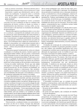 86    FEVEREIRO/2010 - Nº28


- mais ou menos consciente - Devemos atentar para o                 dá no campo pedagógico que, antes de mais nada, preci-
   possível descompasso entre o que se pensa ser o mais             sa ser resgatado, configurado e valorizado. Se a finalidade
   importante e aquilo que efetivamente está se solici-             da escola pode ser assumida como a educação através do
   tando nas avaliações. A pergunta sobre o conteúdo                ensino, ao abordarmos o vínculo pedagógico, estamos di-
   da avaliação, sobre o que deve ser avaliado, resgata,            ante do que é essencial na tarefa educativa escolar, sua
   pois, de imediato o questionamento: o que vale a                 atividade-fim. Todavia, esta finalidade não vem se realizan-
   pena ensinar?                                                    do a contento, de tal forma que, na atualidade, o proble-
    A forma de avaliar diz respeito ao “como”, a maneira            ma central da escola, do ponto de vista político, e a não
concreta com que a avaliação se dará no cotidiano das               totalidade dos alunos que por ela passa. Já da ótica peda-
instituições de ensino; envolve os rituais, as rotinas, o           gógica, compreendemos que o problema nuclear reside
desdobramento das diretrizes e normas, enfim, as ma-                na proposta de trabalho equivocada.
neiras de fazer e de expressar os resultados da avaliação               O grande desafio pedagógico em sala de aula é a ques-
da aprendizagem.                                                    tão da formação humana através do trabalho com o co-
    Quando interrogamos os professores sobre o como deve            nhecimento baseado no relacionamento interpessoal e na
ser a avaliação, a perspectiva da avaliação como proces-            organização da coletividade. Quando nos referimos ao vín-
so costuma ser outra representação das mais presentes e             culo pedagógico, queremos abarcar o conjunto do traba-
enfatizadas. Entendemos que avaliação processual, contí-            lho que o docente desencadeia em sala de aula e, particu-
nua, é essa atenção e ocupação permanente do professor              larmente, seu elemento fulcral que é a gestão mesma do
com a apropriação efetiva do conhecimento por parte do              processo de conhecimento (necessidades, objetivos, con-
aluno, com a interação aluno-objeto do conhecimento-re-             teúdos, metodologia, relacionamentos, recursos, interfaces,
alidade; é uma postura, um compromisso durante todo o               além da avaliação).
processo de ensino-aprendizagem, e não o multiplicar “pro-              O trabalho de construção do conhecimento na escola
vinhas” - embora não prescinda de instrumentos e ativida-           está baseado no trabalho de gerações passadas e presen-
des variadas.                                                       tes; não realizar uma atividade significativa traz como
    Nossa preocupação fundamental se centra em relação              consequência contribuir para a reprodução do sistema de
à avaliação e à mudança de postura, visando superar sua             alienação da organização social, na medida em que cola-
abominável ênfase seletiva. Até que ponto o instrumento             bora para a formação de sujeitos passivos, acríticos.
influi? Entendemos que os instrumentos não são neutros,                 A avaliação deveria ser uma mediação para a qualifi-
embora tenham uma autonomia relativa. É claro que o como            cação da prática escolar. No entanto, não é isto que vem
avaliar, a qualidade do instrumento também é importan-              ocorrendo, dado que, quando surgem dificuldades em sala,
te, pois a própria transformação da postura do professor            procura-se resolver pela pressão da nota, e as questões
pode ficar comprometida se ele se prender a instrumentos            pedagógicas fundamentais não são devidamente
e formas de avaliar tradicionais. Ocorre que este como              enfocadas. A existência da reprovação desde as séries
está ligado à concepção (arraigada) de educação que o               iniciais introduz a alienação na relação pedagógica: ao
professor/escola tem. Se não mudarem as finalidades, de             invés de o professor investir na mobilização do aluno para
nada adiantara sofisticar o instrumento. São, portanto,             o estudo, para a proposta de trabalho, passa a usar a
desafios que se implicam: a mudança de postura em rela-             avaliação como arma. No fundo, a questão seria muito
ção às finalidades (da educação e da avaliação) e a busca           simples: o professor resgatar o seu papel essencial que é
de mediações adequadas (de ensinar e de avaliar).                   ensinar. Embora isto pareça elementar, com frequência,
    O que vislumbramos é que os professores tenham uma              a preocupação maior do professor, como analisamos aci-
tecnologia educacional incorporada, qual seja, que precisem         ma, não está sendo ensinar, mas “sobreviver”, seja pela
cada vez menos de artefatos, mas que possam desenvolver             sedução, seja pelo controle.
mentefatos avaliativos (nele e nos alunos). Almeja-se que com           É necessário reconhecer que, no contexto da escola
o tempo o professor incorpore uma nova tecnologia de avali-         brasileira contemporânea, está muito difícil ser professor.
ação, de maneira que confie na sua experiência, na sua intui-       Neste quadro, a avaliação tradicional tende a ser uma for-
ção e fique mais livre de instrumentos formais - embora estes       ma de alívio, uma vez que:
não possam ser eliminados -. Como esta intuição não é nata,         - Do ponto de vista subjetivo, canaliza a culpa para alguém
tem de ser trabalhada, construída, e constantemente criticada.        (aluno/família);
Cabe lembrar, para que venham a se constituir em práxis             - Do ponto de vista objetivo, das condições de trabalho
transformadora, que as várias iniciativas avaliativas devem estar     (controle disciplinar).
articuladas com a nova intencionalidade, bem como a outras              Mas o que colocar no lugar da pressão da nota? Duas
dimensões do processo educativo.                                    perspectivas são fundamentais: o sentido para o estudo
                                                                    para o trabalho pedagógico e a forma adequada de traba-
3) AVALIAÇÃO E VÍNCULO PEDAGÓGICO                                   lho em sala de aula. Estes dois elementos se combinam
   Historicamente, a avaliação tendeu a se automatizar, a           no processo pedagógico, de maneira que quando falta um,
se tornar um fim em si mesma. Corrigir esta distorção               e o outro está presente, há uma espécie de compensação,
implica reconhecer que a avaliação da aprendizagem se               mas quando os dois estão em baixo nível, o trabalho em
 
