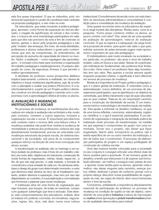 Nº28 - FEVEREIRO/2010   87
sala fica quase impossível. O que se vislumbra, pois, em         institucional. O envolvimento da escola como um todo (tam-
termos de superação é o poder de o professor estar centrado      bém as estruturas administrativas e comunitárias) é con-
na proposta pedagógica, e não mais na nota.                      dição para a consolidação da mudança da avaliação.
    Os educadores, que estão inovando a prática pedagó-              Uma queixa recorrente entre os educadores diz respei-
gica, apontam, como forma de superação do vínculo alie-          to à carga horária das disciplinas. Muitas vezes, ouve-se a
nado, o resgate da significação do estudo e dos conteú-          pergunta: “Como posso conhecer melhor os alunos, se
dos, e a busca de uma metodologia participativa em sala,         pouco convivo com eles?” Ora, antes de ser uma questão
para que eles não precisem da nota a fim de controlar os         de avaliação da aprendizagem, trata-se de avaliação
alunos, ganhar o aluno pela proposta pedagógica e não            curricular. O que se espera é a adequação da carga horá-
pela “muleta” das ameaças. Por meio de novas atividades,         ria à proposta de ensino: para quem não sabe o que quer,
professores e alunos redescobrem o gosto pelo conheci-           solicitar aumento de aulas semanais sugere mais oportu-
mento que vem da compreensão, do entendimento, da                nismo corporativo do que zelo pedagógico.
percepção do aumento da capacidade de intervir no mun-               O individualismo está muito enraizado na sociedade e,
do. Assim, a avaliação – como regulagem das aprendiza-           em particular, no professor: são anos e anos de trabalho
gens – é tomada como base para reorientar a organização          isolado; cada um busca a sua saída. Apesar de a participa-
do trabalho pedagógico (replanejamento). O preparo ade-          ção individual ser fundamental, não podemos ficar limita-
quado do curso, da segurança, firmeza, é que permite o           dos a isto. Uma coisa é um professor fazer algo inovador;
melhor aproveitamento.                                           isto tem seu valor. Mas quando a escola assume aquilo
    A atividade do professor numa perspectiva dialética          enquanto proposta coletiva, o significado é bem diferente
implica basicamente: conhecer a realidade, ter clareza de        em termos de processo de mudança.
objetivos e traçar mediações significativas, agir de acordo          Reside aí a importância do Projeto político pedagógico,
com o planejado e avaliar sua prática (Methodos). E a ta-        que é o plano global da instituição. É entendido como a
refa fundamental é, a partir de um Projeto político Liberta-     sistematização, nunca definitiva, de um processo de pla-
dor, construir um vínculo pedagógico coerente com o com-         nejamento participativo, que se aperfeiçoa e se objetiva na
promisso com a aprendizagem efetiva de todos os alunos.          caminhada, que define claramente o tipo de ação educativa
                                                                 que se quer realizar. Trata-se de um importante caminho
4) AVALIAÇÃO E MUDANÇAS                                          para a construção da identidade da escola. É um instru-
INSTITUCIONAIS E SOCIAIS                                         mento teórico-metodológico de transformação da realida-
    No processo de mudança, as manifestações dos edu-            de. Visa ajudar a enfrentar os desafios cotidianos, só que
cadores em relação à avaliação não se limitam a ela; muito       de uma forma refletida, consciente, sistematizada, orgâni-
pelo contrario, remetem a outros aspectos, inclusive a           ca, científica, e, o que é essencial, participativa. É um ele-
organização escolar e social. É importante percebermos           mento de organização e integração da atividade prática da
este contexto maior e termos dele uma leitura crítica. A         instituição neste processo de transformação, na medida
mudança avaliativa não pode ficar restrita à mudança de          em que expressa o compromisso do grupo com uma ca-
mentalidade e práticas dos professores; embora isto seja         minhada. Tornar vivo o projeto, não deixar que fique
absolutamente fundamental, precisa ser articulada com            engavetado, fazê-lo advir, incorporá-lo na prática, não é
mudanças estruturais da própria escola, do sistema edu-          tarefa especifica de um ou outro membro da instituição, e
cacional e da sociedade, sob pena de se comprometer              sim de todos que o construíram. O processo de elabora-
qualquer esforço na direção de uma nova concepção dos            ção participativa do projeto é um espaço privilegiado de
atores sociais.                                                  construção do coletivo escolar.
    A transformação na avaliação não se restringe a um es-           Uma das maiores tarefas colocadas para a sociedade
forço isolado do professor, mas é fruto de um trabalho cole-     no seu conjunto é conseguir articular uma efetiva visão de
tivo; por outro lado, objetiva-se em estruturas: construção de   futuro positiva para a juventude. O ser humano gosta de
novas formas de organização, rotinas, rituais, regras etc., a    desafios; a tarefa que está posta é a de superar sua formu-
fim de que não seja preciso, a cada instante, a tomada de        lação alienada - ser melhor, conseguir nota, passar de ano
consciência e a boa vontade de cada um. As estruturas sinte-     - e apontar novas tarefas para os alunos: aprender mais e
tizam o desejo do grupo num determinado momento, e certo         melhor; não deixar ninguém pelo caminho, avançar jun-
que devemos estar atentos ao risco de se fossilizarem; por-      tos; refletir, desfrutar o prazer de conhecer; pensar com a
tanto, pedem abertura à superação, mas nem por isso são          própria cabeça; descobrir novas possibilidades de organi-
dispensáveis; ao contrário, é a sua explicação e concretização   zação do real, ser capaz de intervir, abrir novos horizontes
que fornecerá o patamar para novas mudanças.                     dentro e fora da escola.
    A instituição deve ter uma forma de organização que              Concluímos, enfatizando a importância absolutamente
seja inclusiva, que busque, de todas as maneiras, romper         essencial da participação do professor no processo de
com qualquer subterfúgio que leve à exclusão. Este dese-         mudança na condição de sujeito (e não de objeto), cami-
jo, este comprometimento dos educadores, todavia, deve           nhando de uma prática imitativa (cultura da reprovação)
se traduzir em práticas concretas, em iniciativas, negocia-      ou reativa (mera aprovação) a práxis transformadora (ensi-
ções, regras, leis, ritos, vale dizer, numa nova cultura         no de qualidade democrática para todos)!
 