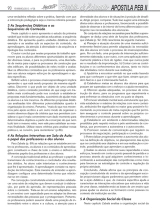 90   FEVEREIRO/2010 - Nº28


uma verdadeira reflexão sobre a prática, fazendo com que        diversidade dos alunos e de situações à posição de desafi-
a intervenção pedagógica seja o menos rotineira possível.       ar, dirigir, propor, comparar. Tudo isso sugere uma interação
                                                                direta entre alunos e professores, favorecendo a possibili-
3 As Sequências Didáticas e as                                  dade de observar e de intervir de forma diferenciada e con-
Sequências de Conteúdo                                          tingente nas necessidades dos alunos/as.
    Neste capítulo o autor apresenta o estudo da primeira           Do conjunto de relações necessárias para facilitar a apren-
variável que incide sobre as práticas educativas: a sequência   dizagem se deduz uma série de funções dos professores,
didática. Ele apresenta quatro unidades didáticas como          que Zabala (p. 92-104) caracteriza da seguinte maneira:
exemplo e as analisa sob os aspectos do conteúdo, da                a) Planejar a atuação docente de uma maneira sufici-
aprendizagem, da atenção à diversidade e da sequência e         entemente flexível para permitir adaptação às necessida-
tipologia dos conteúdos.                                        des dos alunos em todo o processo de ensino/aprendiza-
    O autor conclui que nestas propostas de trabalho apa-       gem. Por um lado, uma proposta de intervenção suficien-
recem para os alunos diferentes oportunidades de apren-         temente elaborada; e por outro, com uma aplicação extre-
der diversas coisas, e para os professores, uma diversida-      mamente plástica e livre de rigidez, mas que nunca pode
de de meios para captar os processos de construção que          ser o resultado da improvisação. b) Contar com as contri-
eles edificam, de possibilidades de neles incidir e avaliar.    buições e os conhecimentos dos alunos, tanto no início
Que os diferentes conteúdos que os professores apresen-         das atividades como durante sua realização.
tam aos alunos exigem esforços de aprendizagem e aju-               c) Ajudá-los a encontrar sentido no que estão fazendo
das específicas.                                                para que conheçam o que têm que fazer, sintam que po-
    Refletir sobre o processo ensino/aprendizagem implica       dem fazê-lo e que é interessante fazê-lo.
apreender o que está sendo proposto de maneira signifi-             d) Estabelecer metas ao alcance dos alunos para que
cativa. Discernir o que pode ser objeto de uma unidade          possam ser superadas com o esforço e a ajuda necessários.
didática, como conteúdo prioritário do que exige um tra-            e) Oferecer ajudas adequadas, no processo de cons-
balho mais continuado pode nos conduzir a estabelecer           trução do aluno, para os progressos que experimenta e
propostas mais fundamentadas, suscetíveis de ajudar mais        para enfrentar os obstáculos com os quais se depara.
os alunos e a nós mesmos. As diferentes propostas didáti-           f) Promover atividade mental auto-estruturante que per-
cas analisadas têm diferentes potencialidades quanto à          mita estabelecer o máximo de relações com novo conteú-
organização do ensino. Portanto, “mais do que nos mover-        do, atribuindo-lhe significado no maior grau possível e fo-
mos pelo apoio acrítico a um outro modo de organizar o          mentando os processos de meta-cognição que lhe permi-
ensino devemos dispor de critérios que nos permitem con-        tam assegurar o controle pessoal sobre os próprios co-
siderar o que é mais conveniente num dado momento para          nhecimentos e processos durante a aprendizagem.
determinados objetivos a partir da convicção de que nem             g) Estabelecer um ambiente e determinadas relações
tudo tem o mesmo valor, nem vale para satisfazer as mes-        presididos pelo respeito mútuo e pelo sentimento de con-
mas finalidade. Utilizar esses critérios para analisar nossa    fiança, que promovam a autoestima e o autoconceito.
prática e, se convém, para reorientá-la” (p.86).                    h) Promover canais de comunicação que regulem os
                                                                processos de negociação, participação e construção.
4 As Relações Interativas em Sala de Aula:                          i) Potencializar progressivamente a autonomia dos alu-
o papel dos professores e dos alunos                            nos na definição de objetivos, no planejamento das ações
    Para Zabala (p. 89) as relações que se estabelecem en-      que os conduzirão aos objetivos e em sua realização e con-
tre os professores, os alunos e os conteúdos de aprendiza-      trole, possibilitando que aprendam a aprender.
gem constituem a chave de todo o ensino e definem os                j) Avaliar os alunos conforme suas capacidades e seus
diferentes papéis dos professores e dos alunos.                 esforços, levando em conta o ponto pessoal de partida e o
    A concepção tradicional atribui ao professor o papel de     processo através do qual adquirem conhecimentos e in-
transmissor de conhecimentos e controlador dos resulta-         centivando a autoavaliação das competências como meio
dos obtidos. Ao aluno cabe interiorizar o conhecimento          para favorecer as estratégias de controle e regulação da
que lhe é apresentado. A aprendizagem consiste na repro-        própria atividade.
dução da informação. Esta maneira de entender a apren-              Concluindo, Zabala afirma que os princípios da con-
dizagem configura uma determinada forma que relacio-            cepção construtivista do ensino e da aprendizagem esco-
nar-se em classe.                                               lar proporcionam alguns parâmetros que permitem orien-
    Na concepção construtivista ensinar envolve estabele-       tar a ação didática e que, de maneira específica ajuda a
cer uma série de relações que devem conduzir à elabora-         caracterizar as interações educativas que estrutura a vida
ção, por parte do aprendiz, de representações pessoais          de uma classe, estabelecendo as bases de um ensino que
sobre o conteúdo. Trata-se de um ensino adaptativo, isto        possa ajudar os alunos a se formarem como pessoas no
é, um ensino com capacidade para se adaptar às diversas         contexto da instituição escolar.
necessidades das pessoas que o protagonizam. Portanto,
os professores podem assumir desde uma posição de in-           5 A Organização Social da Classe
termediário entre o aluno e a cultura, a atenção para a            Neste capítulo Zabala analisa a organização social da
 