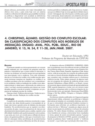 16

FEVEREIRO/2010 - Nº28

desses esforços, promovidos com maior intensidade nos
últimos cinco anos, o país conta hoje com um sistema
moderno e eficiente de indicadores que possibilita monitorar
as políticas e diagnosticar com acuidade as deficiências
do ensino. O impacto das avaliações nacionais e levanta-

mentos periódicos realizados pelo Inep provocou mudanças que se refletem hoje na nova agenda do debate educacional. A divulgação das informações contribui para qualificar a demanda, desencadeando uma dinâmica de transformação na qual a sociedade torna-se o agente principal.

4. CHRISPINO, ÁLVARO. GESTÃO DO CONFLITO ESCOLAR:
DA CLASSIFICAÇÃO DOS CONFLITOS AOS MODELOS DE
MEDIAÇÃO. ENSAIO: AVAL. POL. PÚBL. EDUC., RIO DE
JANEIRO, V. 15, N. 54, P 11-28, JAN./MAR. 2007.
.
Doutor em Educação, UFRJ
Professor do Programa de Mestrado do CEFET/RJ
Resumo

O presente trabalho se inicia apresentando um recente
estudo realizado por um instituto de pesquisa onde fica
patente a importância que o jovem atribui à educação, à
escola e ao professor, ao mesmo tempo em que apresenta
sua preocupação com a violência. Com este motivador,
discute os conceitos de conflito e de conflito escolar, apresenta inúmeras maneiras de classificar os conflitos e os
conflitos escolares a fim de contribuir com o entendimento do problema, indica a mediação de conflito como alternativa potente e viável para a diminuição da violência escolar e, ao final, enumera questões que devem ser consideradas quando a escola se propõe a implantar um programa de mediação escolar do conflito.
Palavras-chave: Políticas educacionais. Violência escolar. Conflito escolar. Mediação do conflito escolar

Introdução

A seqüência de episódios violentos envolvendo o espaço escolar não deixa dúvida quanto à necessidade de se
trazer este tema à grande arena de debates da educação
brasileira. Os acontecimentos que se repetem nos diversos pontos do país, e que nos privaremos de citar por ser
absolutamente desnecessário para a análise, expõem uma
dificuldade brasileira pela qual já passaram outros países,
o que seria, por si só, um convite para a reflexão de educadores e de gestores políticos, visto que o movimento mundial em educação indica semelhança de acontecimentos
mesmo que em momentos diferentes da linha de tempo.

Já dissemos alhures (CHRISPINO; CHRISPINO, 2002)
que os problemas novos da violência escolar no Brasil são
um problema antigo em outros países como Estados Unidos, França, Reino Unido, Espanha, Argentina e Chile, dentre
outros, onde já se percebe um conjunto de políticas públicas mais ou menos eficientes dirigidas aos diversos atores
que compõem este complexo sistema que é o fenômeno
violência escolar. Estes países possuem já alguma tradição em programa de redução da violência escolar como
apontam Debarbieux e Blaya (2002) e, no Brasil, é possível enumerar alguns estudos pontuais até aproximadamente
2000, quando passamos a contar com um número maior
de estudos e pesquisas sobre os diversos ângulos da violência escolar como, por exemplo, Abramovay e Rua (2002),
Ortega e Del Rey (2002), Chrispino e Chrispino (2002),
dentre outros.
Os diversos estudos publicados em língua portuguesa
disseminaram idéias, aclararam os problemas e listaram
alternativas já testadas em sociedades distintas, permitindo que a comunidade educacional brasileira reunisse informações para enfrentar um problema importante, no
esforço de tirar a “diferença” causada por alguns anos de
atraso na percepção do problema e na busca de soluções
próprias. No rastro dessas iniciativas, a produção acadêmica brasileira já começa a demonstrar bons resultados
no tema, apesar de serem encontrados apenas 7 grupos
de pesquisa no Diretório LATTES, quando consultado utilizando as palavras chave “violência escolar” e “violência
na escola”, o que indica que a produção deve estar vincu-

 