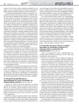 26

FEVEREIRO/2010 - Nº28

enciam a forma como o aluno constrói sua relação com os
outros e com o conhecimento; reconhecer essa dimensão
afetivo-relacional é imprescindível ao processo educativo.
Em relação à motivação para conhecer, é necessário compreender a maneira como alunos encaram a tarefa de estudar, que pode ser dividida em dois enfoques: o enfoque profundo e o enfoque superficial. No enfoque profundo, o aluno
se interessa por compreender o significado do que estuda e
relaciona os conteúdos aos conhecimentos prévios e experiências. Já no enfoque superficial, a intenção do aluno limitase a realizar as tarefas de forma satisfatória, limitando-se ao
que o professor considera como relevante, uma resposta desejável e não a real compreensão do conteúdo. Importante
ressaltar que o enfoque com que o aluno aborda a tarefa
pode variar; dessa forma, o enfoque profundo pode ser a abordagem de uma relação a uma tarefa e o enforque superficial
em relação a outras pelo mesmo aluno. A inclinação dos alunos para um enfoque ou outro vai depender, dentre outros
fatores, da situação de ensino da qual esse aluno participa.
Entretanto, o enfoque profundo pode ser trabalhado com os
alunos de maneira intencional. Para isso, é preciso conhecer
as características da tarefa trabalhada, o que se pretende com
determinado conteúdo e a sua necessidade. Tudo isso demanda tempo, esforço e envolvimento pessoal.
Outro ponto importante a ser ressaltado é que o professor, ao entrar numa sala de aula, carrega consigo certa
visão de mundo e imagem de si mesmo, que influenciam
seu trabalho e sua relação com os alunos. Da mesma forma, os alunos constroem representações sobre seus professores. Reconhecer esses aspectos afetivos e relacionais
é fundamental para motivação e interesse pela construção
de conhecimento, tendo em vista que o autoconceito e a
auto-estima, ligados às representações e expectativas sobre o processo educativo, possuem um papel mediador
na aprendizagem escolar.
As interações, no processo de construção de conhecimento, devem ser caracterizadas pelo respeito mútuo e o sentimento de confiança. É a partir dessas interações, das relações que se estabelecem no contexto escolar, que as pessoas se educam. Levar isto em consideração é compreender o
papel essencial dos aspectos afetivo-relacionais no processo
de construção pessoal do conhecimento sobre a realidade.

3. Um ponto de partida para a
aprendizagem de novos conteúdos: os
conhecimentos prévios (Mariana Miras)
Quando se inicia um processo educativo, as mentes
dos alunos não estão vazias de conteúdo como lousas em
branco. Ao contrário, quando chegam à sala de aula os
alunos já possuem conhecimentos prévios advindos da experiência pessoal. Na concepção construtivista é a partir
desses conhecimentos que o aluno constrói e reconstrói
novos significados.
Identificam-se alguns aspectos globais como elementos
básicos que auxiliam na determinação do estado inicial dos
alunos: a disposição do aluno para realizar a tarefa proposta, que conta com elementos pessoais e interpessoais com

sua auto-imagem, auto-estima, a representação e expectativas em relação à tarefa a ser realizada, seus professores e
colegas; capacidades, instrumentos, estratégias e habilidades compreendidas em certos níveis de inteligência, raciocínio e memória que possibilitam a realização da tarefa.
Os conhecimentos prévios podem ser compreendidos
como esquemas de conhecimento, ou seja, a representação
que cada pessoa possui sobre a realidade. É importante ressaltar que esses esquemas de conhecimento são sempre visões parciais e particulares da realidade, determinadas pelo
contexto e experiências de cada pessoa. Os esquemas de
conhecimento contêm, ainda, diferentes tipos de conhecimentos, que podem ser, por exemplo, de ordem conceitual
(saber que o coletivo de lobos é alcatéia), normativa (saber
que não se deve roubar), procedimental (saber como se planta
uma árvore). Esses conhecimentos são diferentes, porém não
devem ser considerados melhores ou piores que outros.
Para o ensino coerente, é preciso considerar o estado
inicial dos alunos, seus conhecimentos prévios e esquemas de conhecimentos construídos. Esse deve ser o início
do processo educativo: conhecer o que se tem para que se
possa, sobre essa base, construir o novo.

4. O que faz com que o aluno e a aluna
aprendam os conteúdos escolares? A
natureza ativa e construtiva do
conhecimento (Teresa Mauri)
Entre as concepções de ensino e aprendizagem sustentadas pelos professores, destacam-se três, cada uma
considerando que aprender é:
1) Conhecer as respostas corretas: Nessa concepção entende-se que aprender significa responder satisfatoriamente as perguntas formuladas pelos professores. Reforçam-se positivamente as respostas corretas, sancionando-as. Os alunos são considerados receptores
passivos dos reforços dispensados pelos professores.
2) Adquirir os conhecimentos relevantes: Nessa concepção, entende-se que o aluno aprende quando apreende
informações necessárias. A principal atividade do professor é possuir essas informações e oferecer múltiplas
situações (explicações, leituras, vídeos, conferências,
visitas a museus) nas quais os alunos possam processar essas informações. O conhecimento é produto da
cópia e não processo de significação pessoal.
3) Construir conhecimentos: Os conteúdos escolares são
aprendidos a partir do processo de construção pessoal do
mesmo. O centro do processo educativo é o aluno, considerado como ser ativo que aprende a aprender. Auxiliar a
construção dessa competência é o papel do professor.
A primeira concepção está ligada às concepções tradicionais, diferenciada em relação às duas restantes por enfatizar
o papel supremo do professor na elaboração das perguntas. As outras duas concepções, pelo contrário, ocupam-se
de como os alunos adquirem conhecimentos; no entanto,
entendem de formas diferentes esse processo.
Compreendendo-se que aprender é construir conhecimentos, identifica-se a natureza ativa dessa construção e

 
