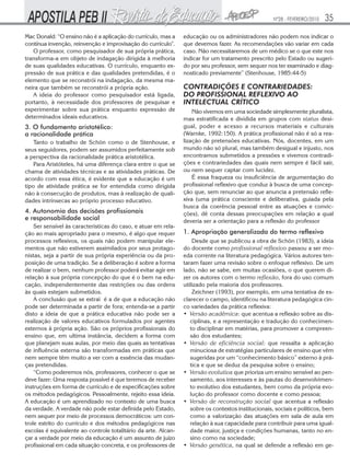 Nº28 - FEVEREIRO/2010

Mac Donald: “O ensino não é a aplicação do currículo, mas a
contínua invenção, reinvenção e improvisação do currículo".
O professor, como pesquisador de sua própria prática,
transforma-a em objeto de indagação dirigida à melhoria
de suas qualidades educativas. O currículo, enquanto expressão de sua prática e das qualidades pretendidas, é o
elemento que se reconstrói na indagação, da mesma maneira que também se reconstrói a própria ação.
A ideia do professor como pesquisador está ligada,
portanto, à necessidade dos professores de pesquisar e
experimentar sobre sua prática enquanto expressão de
determinados ideais educativos.

3. O fundamento aristotélico:
a racionalidade prática
Tanto o trabalho de Schön como o de Stenhouse, e
seus seguidores, podem ser assumidos perfeitamente sob
a perspectiva da racionalidade prática aristotélica.
Para Aristóteles, há uma diferença clara entre o que se
chama de atividades técnicas e as atividades práticas. De
acordo com essa ética, é evidente que a educação é um
tipo de atividade prática se for entendida como dirigida
não à consecução de produtos, mas à realização de qualidades intrínsecas ao próprio processo educativo.

4. Autonomia das decisões profissionais
e responsabilidade social
Ser sensível às características do caso, e atuar em relação ao mais apropriado para o mesmo, é algo que requer
processos reflexivos, os quais não podem manipular elementos que não estiverem assimilados por seus protagonistas, seja a partir de sua própria experiência ou da proposição de uma tradição. Se a deliberação é sobre a forma
de realizar o bem, nenhum professor poderá evitar agir em
relação à sua própria concepção do que é o bem na educação, independentemente das restrições ou das ordens
às quais estejam submetidos.
A conclusão que se extrai é a de que a educação não
pode ser determinada a partir de fora; entenda-se a partir
disto a ideia de que a prática educativa não pode ser a
realização de valores educativos formulados por agentes
externos à própria ação. São os próprios profissionais do
ensino que, em ultima instância, decidem a forma com
que planejam suas aulas, por meio das quais as tentativas
de influência externa são transformadas em práticas que
nem sempre têm muito a ver com a essência das mudanças pretendidas.
“Como poderemos nós, professores, conhecer o que se
deve fazer: Uma resposta possível é que teremos de receber
instruções em forma de currículo e de especificações sobre
os métodos pedagógicos. Pessoalmente, rejeito essa ideia.
A educação é um aprendizado no contexto de uma busca
da verdade. A verdade não pode estar definida pelo Estado,
nem sequer por meio de processos democráticos: um controle estrito do currículo e dos métodos pedagógicos nas
escolas é equivalente ao controle totalitário da arte. Alcançar a verdade por meio da educação é um assunto de juízo
profissional em cada situação concreta, e os professores de

35

educação ou os administradores não podem nos indicar o
que devemos fazer. As recomendações vão variar em cada
caso. Não necessitaremos de um médico se o que este nos
indicar for um tratamento prescrito pelo Estado ou sugerido por seu professor, sem sequer nos ter examinado e diagnosticado previamente” (Stenhouse, 1985:44-5)

CONTRADIÇÕES E CONTRARIEDADES:
DO PROFISSIONAL REFLEXIVO AO
INTELECTUAL CRÍTICO
Não vivemos em uma sociedade simplesmente pluralista,
mas estratificada e dividida em grupos com status desigual, poder e acesso a recursos materiais e culturais
(Warnke, 1992:150). A prática profissional não é só a realização de pretensões educativas. Nós, docentes, em um
mundo não só plural, mas também desigual e injusto, nos
encontramos submetidos a pressões e vivemos contradições e contrariedades das quais nem sempre é fácil sair,
ou nem sequer captar com lucidez.
É essa fraqueza ou insuficiência de argumentação do
profissional reflexivo que conduz à busca de uma concepção que, sem renunciar ao que anuncia a pretensão reflexiva (uma prática consciente e deliberativa, guiada pela
busca da coerência pessoal entre as atuações e convicções), dê conta dessas preocupações em relação a qual
deveria ser a orientação para a reflexão do professor

1. Apropriação generalizada do termo reflexivo
Desde que se publicou a obra de Schön (1983), a ideia
do docente como profissional reflexivo passou a ser moeda corrente na literatura pedagógica. Vários autores tentaram fazer uma revisão sobre o enfoque reflexivo. De um
lado, não se sabe, em muitas ocasiões, o que querem dizer os autores com o termo reflexão, fora do uso comum
utilizado pela maioria dos professores.
Zeichner (1993), por exemplo, em uma tentativa de esclarecer o campo, identificou na literatura pedagógica cinco variedades da prática reflexiva:
• Versão acadêmica: que acentua a reflexão sobre as disciplinas, e a representação e tradução do conhecimento disciplinar em matérias, para promover a compreensão dos estudantes;
• Versão de eficiência social: que ressalta a aplicação
minuciosa de estratégias particulares de ensino que vêm
sugeridas por um “conhecimento básico” externo à prática e que se deduz da pesquisa sobre o ensino;
• Versão evolutiva que prioriza um ensino sensível ao pensamento, aos interesses e às pautas do desenvolvimento evolutivo dos estudantes, bem como da própria evolução do professor como docente e como pessoa;
• Versão de reconstrução social que acentua a reflexão
sobre os contextos institucionais, sociais e políticos, bem
como a valorização das atuações em sala de aula em
relação à sua capacidade para contribuir para uma igualdade maior, justiça e condições humanas, tanto no ensino como na sociedade;
• Versão genética, na qual se defende a reflexão em ge-

 