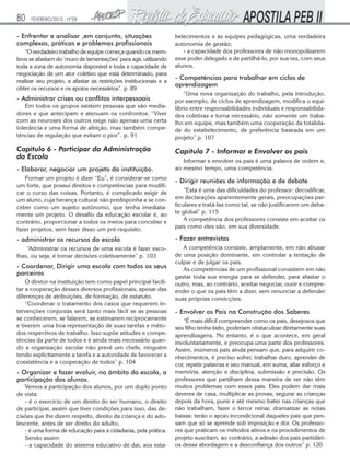 80

FEVEREIRO/2010 - Nº28

- Enfrentar e analisar ,em conjunto, situações
complexas, práticas e problemas profissionais
“O verdadeiro trabalho de equipe começa quando os membros se afastam do ‘muro de lamentações’ para agir, utilizando
toda a zona de autonomia disponível e toda a capacidade de
negociação de um ator coletivo que está determinado, para
realizar seu projeto, a afastar as restrições institucionais e a
obter os recursos e os apoios necessários”. p. 89

- Administrar crises ou conflitos interpessoais
Em todos os grupos existem pessoas que são mediadores e que antecipam e atenuam os confrontos. “Viver
com as neuroses dos outros exige não apenas uma certa
tolerância e uma forma de afeição, mas também competências de regulação que evitam o pior”. p. 91

Capítulo 6 - Participar da Administração
da Escola
- Elaborar, negociar um projeto da instituição.

belecimentos e às equipes pedagógicas, uma verdadeira
autonomia de gestão;
- a capacidade dos professores de não monopolizarem
esse poder delegado e de partilhá-lo, por sua vez, com seus
alunos.

- Competências para trabalhar em ciclos de
aprendizagem
“Uma nova organização do trabalho, pela introdução,
por exemplo, de ciclos de aprendizagem, modifica o equilíbrio entre responsabilidades individuais e responsabilidades coletivas e torna necessário, não somente um trabalho em equipe, mas também uma cooperação da totalidade do estabelecimento, de preferência baseada em um
projeto” p. 107

Capítulo 7 - Informar e Envolver os pais
Informar e envolver os pais é uma palavra de ordem e,
ao mesmo tempo, uma competência.

Formar um projeto é dizer “Eu”, é considerar-se como
um forte, que possui direitos e competências para modificar o curso das coisas. Portanto, é complicado exigir de
um aluno, cuja herança cultural não predisponha a se conceber como um sujeito autônomo, que tenha imediatamente um projeto. O desafio da educação escolar é, ao
contrário, proporcionar a todos os meios para conceber e
fazer projetos, sem fazer disso um pré-requisito.

- Dirigir reuniões de informação e de debate

- administrar os recursos da escola

- Fazer entrevistas

“Administrar os recursos de uma escola é fazer escolhas, ou seja, é tomar decisões coletivamente” p. 103

A competência consiste, amplamente, em não abusar
de uma posição dominante, em controlar a tentação de
culpar e de julgar os pais.
As competências de um profissional consistem em não
gastar toda sua energia para se defender, para afastar o
outro, mas, ao contrário, aceitar negociar, ouvir e compreender o que os pais têm a dizer, sem renunciar a defender
suas próprias convicções.

- Coordenar, Dirigir uma escola com todos os seus
parceiros
O diretor na instituição tem como papel principal facilitar a cooperação desses diversos profissionais, apesar das
diferenças de atribuições, de formação, de estatuto.
“Coordenar o tratamento dos casos que requerem intervenções conjuntas será tanto mais fácil se as pessoas
se conhecerem, se falarem, se estimarem reciprocamente
e tiverem uma boa representação de suas tarefas e métodos respectivos de trabalho. Isso supõe atitudes e competências da parte de todos e é ainda mais necessário quando a organização escolar não prevê um chefe, ninguém
tendo explicitamente a tarefa e a autoridade de favorecer a
coexistência e a cooperação de todos” p. 104

- Organizar e fazer evoluir, no âmbito da escola, a
participação dos alunos.
Vemos a participação dos alunos, por um duplo ponto
de vista:
- é o exercício de um direito do ser humano, o direito
de participar, assim que tiver condições para isso, das decisões que lhe dizem respeito, direito da criança e do adolescente, antes de ser direito do adulto;
- é uma forma de educação para a cidadania, pela prática.
Sendo assim:
- a capacidade do sistema educativo de dar, aos esta-

“Esta é uma das dificuldades do professor: decodificar,
em declarações aparentemente gerais, preocupações particulares e tratá-las como tal, se não justificarem um debate global” p. 115
A competência dos professores consiste em aceitar os
pais como eles são, em sua diversidade.

- Envolver os Pais na Construção dos Saberes
“É mais difícil compreender como os pais, desejosos que
seu filho tenha êxito, poderiam obstaculizar diretamente suas
aprendizagens. No entanto, é o que acontece, em geral
involuntariamente, e preocupa uma parte dos professores.
Assim, inúmeros pais ainda pensam que, para adquirir conhecimentos, é preciso sofrer, trabalhar duro, aprender de
cor, repetir palavras e seu manual, em suma, aliar esforço e
memória, atenção e disciplina, submissão e precisão. Os
professores que partilham dessa maneira de ver não têm
muitos problemas com esses pais. Eles podem dar mais
deveres de casa, multiplicar as provas, segurar as crianças
depois da hora, punir e até mesmo bater nas crianças que
não trabalham, fazer o terror reinar, dramatizar as notas
baixas: terão o apoio incondicional daqueles pais que pensam que só se aprende sob imposição e dor. Os professores que praticam os métodos ativos e os procedimentos de
projeto suscitam, ao contrário, a adesão dos pais partidários dessa abordagem e a desconfiança dos outros” p. 120

 