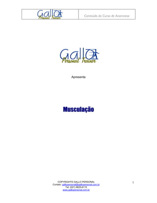 Conteúdo do Curso de Anamnese




                 Apresenta




         Musculação




    COPYRIGHT© GALLO PERSONAL                               1
Contato: gallopersonal@gallopersonal.com.br
            Tel: (021) 9625-6115
         www.gallopersonal.com.br
 