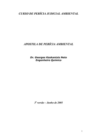 1
CURSO DE PERÍCIA JUDICIAL AMBIENTAL
APOSTILA DE PERÍCIA AMBIENTAL
Dr. Georges Kaskantzis Neto
Engenheiro Químico
3a
versão – Junho de 2005
 