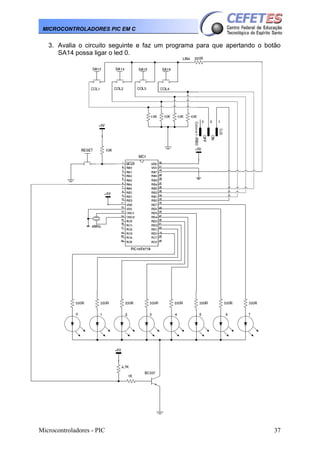 MICROCONTROLADORES PIC EM C

3. Avalia o circuito seguinte e faz um programa para que apertando o botão
SA14 possa ligar o led 0.

Microcontroladores - PIC

37

 