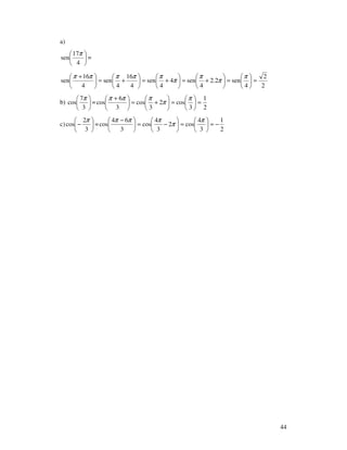 44
a)






4
17
sen
π
=
2
2
4
sen2.2
4
sen4
4
sen
4
16
4
sen
4
16
sen =





=





+=





+=





+=




 + π
π
π
π
πππππ
b) 





3
7
cos
π
=
2
1
3
cos2
3
cos
3
6
cos =





=





+=




 + π
π
πππ
c) 





−
3
2
cos
π
=
2
1
3
4
cos2
3
4
cos
3
64
cos −=





=





−=




 − π
π
πππ
 