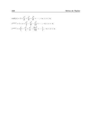 240 Séries de Taylor
cosh(x) = 1 +
x2
2!
+
x4
4!
+
x6
6!
+ · · · , −∞  x  ∞
esen(x) = 1 + x +
x2
2
−
x4
8!
−
x5
15!
+ · · · , −∞  x  ∞
ecos(x) = e 1 −
x2
2
+
x4
6
−
31x6
720
+ · · · , −∞  x  ∞
 