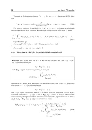 54 Variáveis Aleatórias
Tomando as derivadas parciais de FX1X2...Xn (x1, x2, . . . , xn) dadas por (2.35), obte-
mos
fX1X2...Xn (x1, x2, . . . , xn) =
∂n
∂x1∂x2· · · ∂xn
FX1X2...Xn (x1, x2, . . . , xn) (2.36)
Um número qualquer de variáveis de fX1X2...Xn (x1, x2, . . . , xn) pode ser eliminado
integrando-se sobre estas variáveis. Por exemplo, integrando-se sobre x2 e x3 leva a
+∞
−∞
+∞
−∞
fX1X2X3X4...Xn (x1, x2, x3, x4, . . . , xn)dx2dx3 = fX1X4...Xn (x1, x4, . . . , xn)
(2.37)
Segue também que
FX1X2...Xn (x1, ∞, ∞, x4, . . . , xn) = FX1X4...Xn (x1, x4, . . . , xn)
e
FX1X2...Xn (x1, −∞, −∞, x4, . . . , xn) = 0.
2.8.4 Função distribuição de probabilidade condicional
Teorema 2.9. Sejam duas v.a.’s X1 e X2 com fdp conjunta fX1X2 (x1, x2). A fdc
FX1 (x1) condicionada por
x2 − ∆x2 < X2 ≤ x2
onde ∆x2 é algum incremento positivo, é dada por
FX1 (x1|x2) =
x1
−∞
fX1X2 (u1, x2)du1
fX2 (x2)
Demonstração. Sejam X1 e X2 duas v.a.’s com fdp conjunta fX1X2 (x1, x2). Queremos
determinar P[X1 ≤ x1] condicionada por
x2 − ∆x2 < X2 ≤ x2
onde ∆x2 é algum incremento positivo. Em outras palavras, desejamos calcular a pro-
babilidade do evento (X1 ≤ x1|x2 − ∆x2 < X2 ≤ x2). Usando as relações estabelecidas
anteriormente para a probabilidade condicional de um evento, a probabilidade do evento
(X1 ≤ x1|x2 − ∆x2 < X2 ≤ x2) pode ser expressa como
P[X1 ≤ x1|x2 − ∆x2 < X2 ≤ x2] =
P[X1 ≤ x1, x2 − ∆x2 < X2 ≤ x2]
P[x2 − ∆x2 < X2 ≤ x2]
=
x1
−∞
x2
x2−∆x2
fX1X2 (u1, u2)du1du2
x2
x2−∆x2
fX2 (u2)du2
(2.38)
 