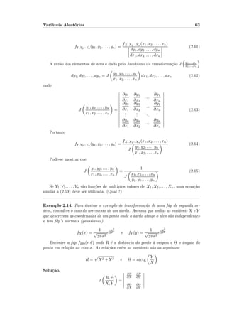 Variáveis Aleatórias 63
fY1Y2···Yn (y1, y2, . . . , yn) =
fX1X2···Xn (x1, x2, . . . , xn)
dy1, dy2, . . . , dyn
dx1, dx2, . . . , dxn
(2.61)
A razão dos elementos de área é dada pelo Jacobiano da transformação J y1,...,yn
x1,...,xn
dy1, dy2, . . . , dyn = J
y1, y2, . . . , yn
x1, x2, . . . , xn
dx1, dx2, . . . , dxn (2.62)
onde
J
y1, y2, . . . , yn
x1, x2, . . . , xn
=
∂y1
∂x1
∂y1
∂x2
. . .
∂y1
∂xn
∂y2
∂x1
∂y2
∂x2
. . .
∂y2
∂xn
...
...
...
...
∂yn
∂x1
∂yn
∂x2
. . .
∂yn
∂xn
(2.63)
Portanto
fY1Y2···Yn (y1, y2, . . . , yn) =
fX1X2···Xn (x1, x2, . . . , xn)
J
y1, y2, . . . , yn
x1, x2, . . . , xn
(2.64)
Pode-se mostrar que
J
y1, y2, . . . , yn
x1, x2, . . . , xn
=
1
J
x1, x2, . . . , xn
y1, y2, . . . , yn
(2.65)
Se Y1, Y2, . . . , Yn são funções de múltiplos valores de X1, X2, . . . , Xn, uma equação
similar a (2.59) deve ser utilizada. (Qual ?)
Exemplo 2.14. Para ilustrar o exemplo de transformação de uma fdp de segunda or-
dem, considere o caso do arremesso de um dardo. Assuma que ambas as variáveis X e Y
que descrevem as coordenadas de um ponto onde o dardo atinge o alvo são independentes
e tem fdp’s normais (gaussianas)
fX(x) =
1
√
2πσ2
e
−x2
2σ2 e fY (y) =
1
√
2πσ2
e
−y2
2σ2
Encontre a fdp fRΘ(r, θ) onde R é a distância do ponto à origem e Θ o ângulo do
ponto em relação ao eixo x. As relações entre as variáveis são as seguintes:
R = X2 + Y 2 e Θ = arctg
Y
X
Solução.
J
R, Θ
X, Y
=
∂R
∂X
∂R
∂Y
∂Θ
∂X
∂Θ
∂Y
 
